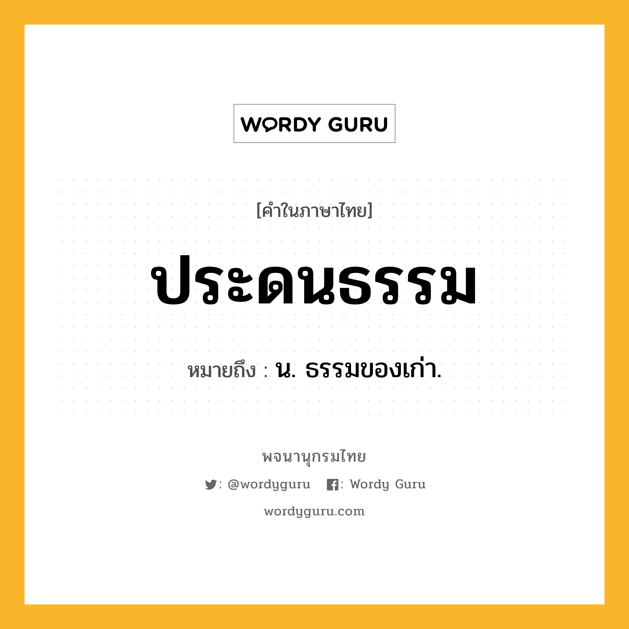 ประดนธรรม ความหมาย หมายถึงอะไร?, คำในภาษาไทย ประดนธรรม หมายถึง น. ธรรมของเก่า.