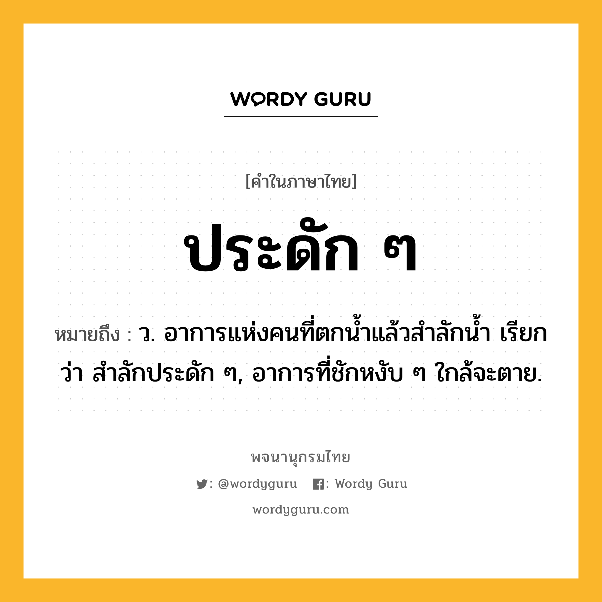 ประดัก ๆ ความหมาย หมายถึงอะไร?, คำในภาษาไทย ประดัก ๆ หมายถึง ว. อาการแห่งคนที่ตกนํ้าแล้วสําลักนํ้า เรียกว่า สําลักประดัก ๆ, อาการที่ชักหงับ ๆ ใกล้จะตาย.