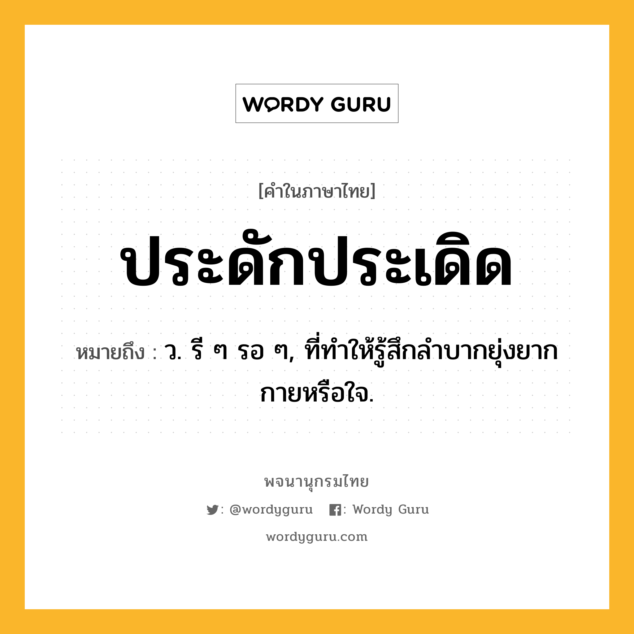 ประดักประเดิด ความหมาย หมายถึงอะไร?, คำในภาษาไทย ประดักประเดิด หมายถึง ว. รี ๆ รอ ๆ, ที่ทําให้รู้สึกลําบากยุ่งยากกายหรือใจ.