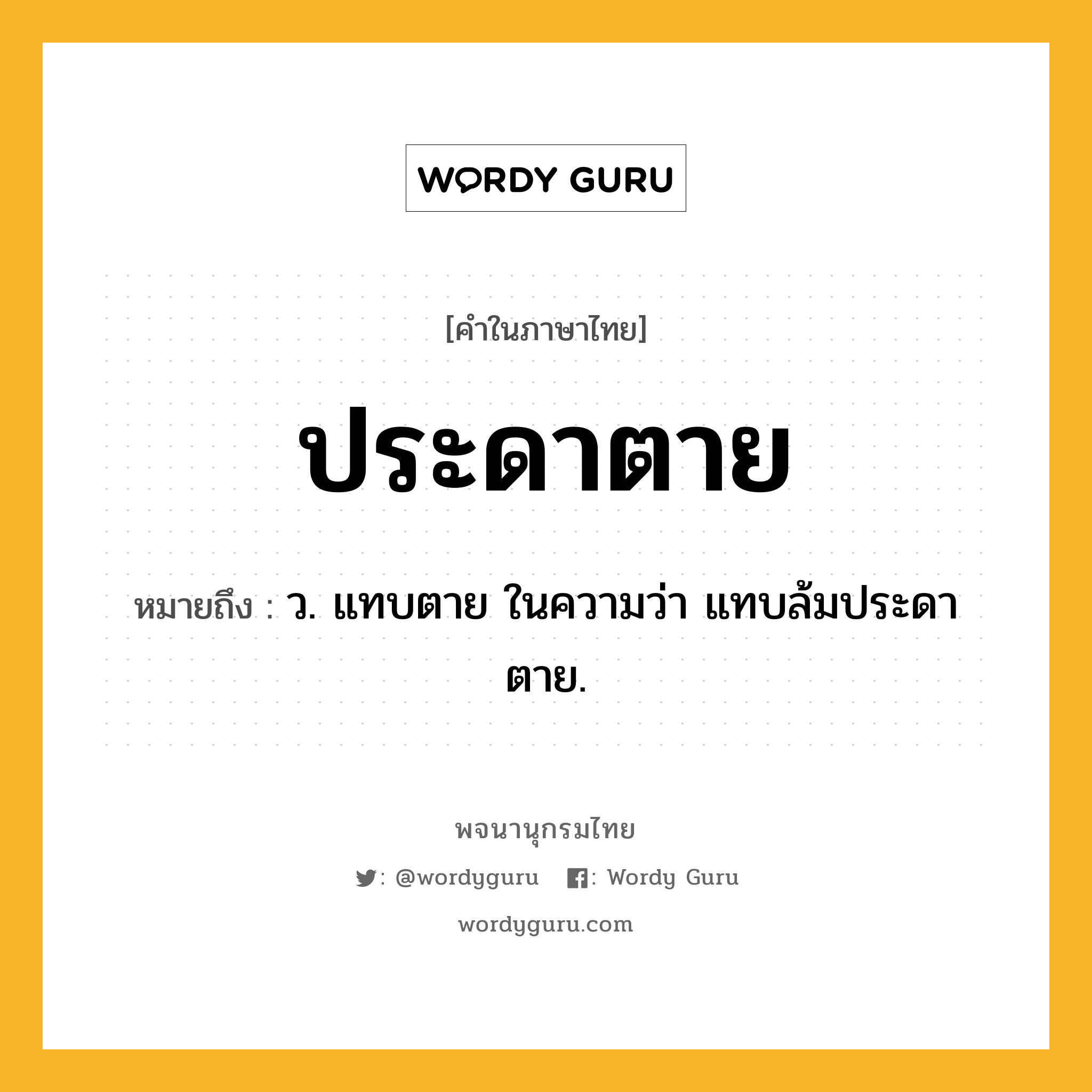 ประดาตาย ความหมาย หมายถึงอะไร?, คำในภาษาไทย ประดาตาย หมายถึง ว. แทบตาย ในความว่า แทบล้มประดาตาย.