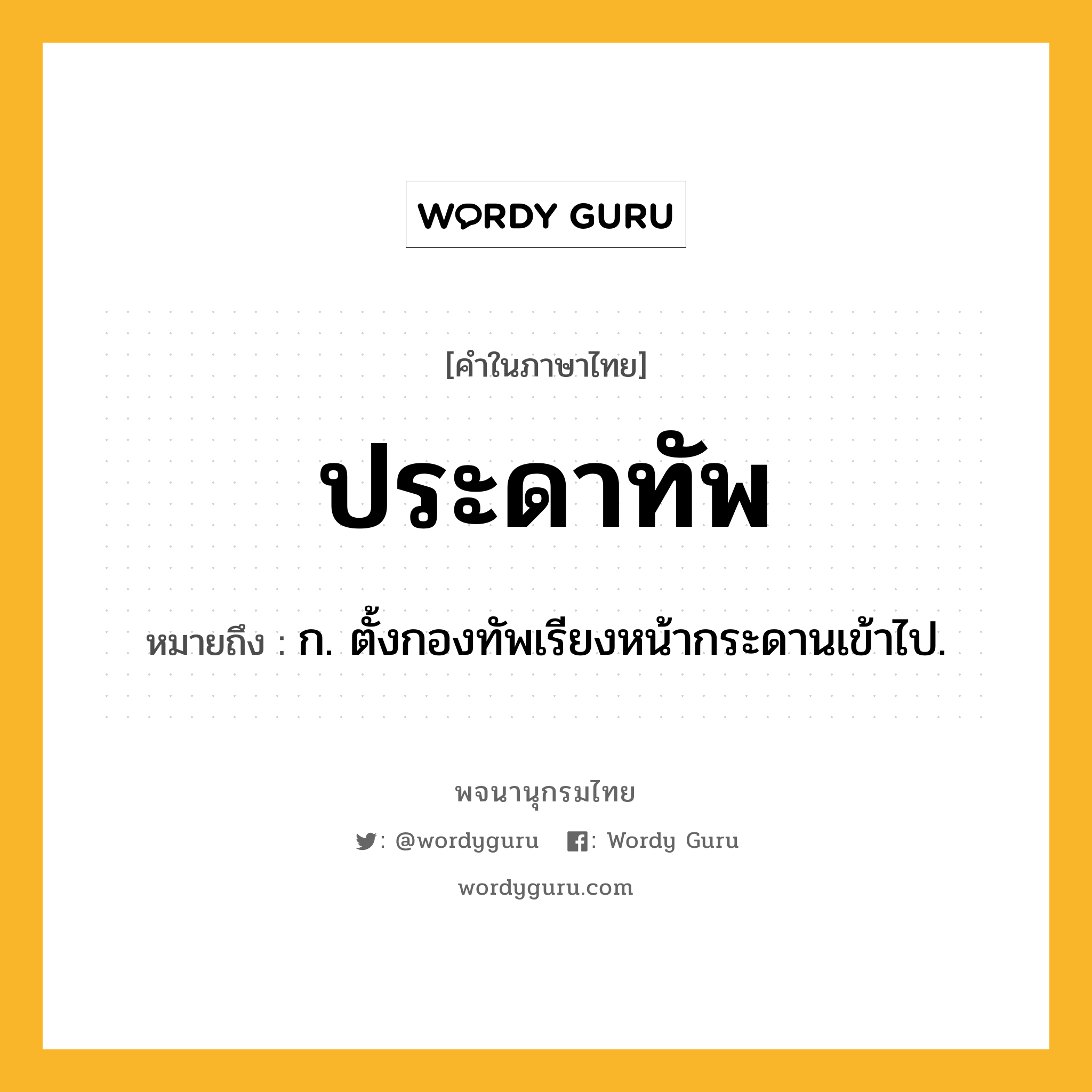 ประดาทัพ ความหมาย หมายถึงอะไร?, คำในภาษาไทย ประดาทัพ หมายถึง ก. ตั้งกองทัพเรียงหน้ากระดานเข้าไป.