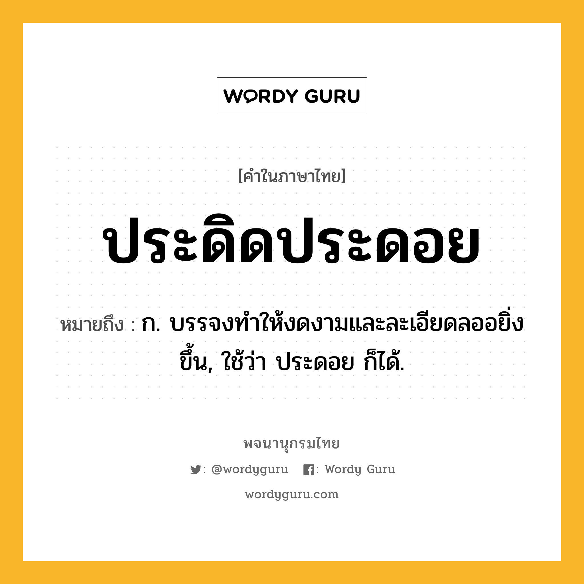 ประดิดประดอย ความหมาย หมายถึงอะไร?, คำในภาษาไทย ประดิดประดอย หมายถึง ก. บรรจงทําให้งดงามและละเอียดลออยิ่งขึ้น, ใช้ว่า ประดอย ก็ได้.