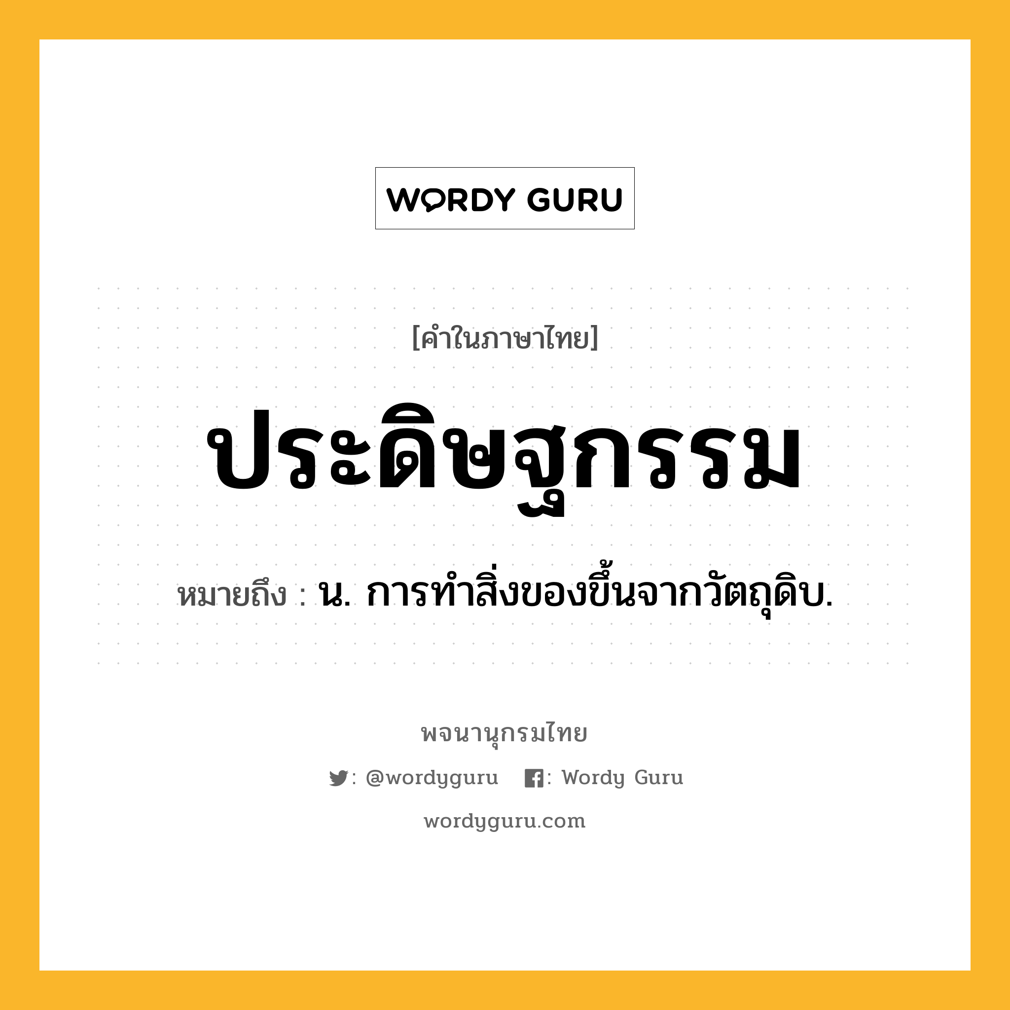 ประดิษฐกรรม ความหมาย หมายถึงอะไร?, คำในภาษาไทย ประดิษฐกรรม หมายถึง น. การทําสิ่งของขึ้นจากวัตถุดิบ.