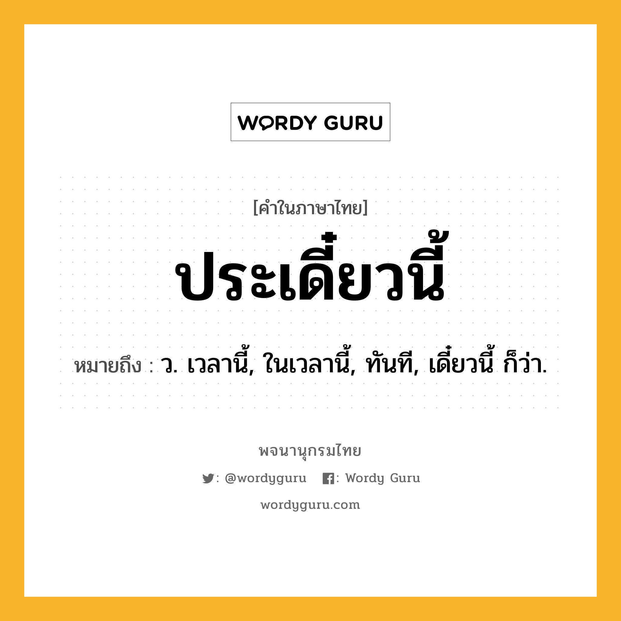 ประเดี๋ยวนี้ ความหมาย หมายถึงอะไร?, คำในภาษาไทย ประเดี๋ยวนี้ หมายถึง ว. เวลานี้, ในเวลานี้, ทันที, เดี๋ยวนี้ ก็ว่า.