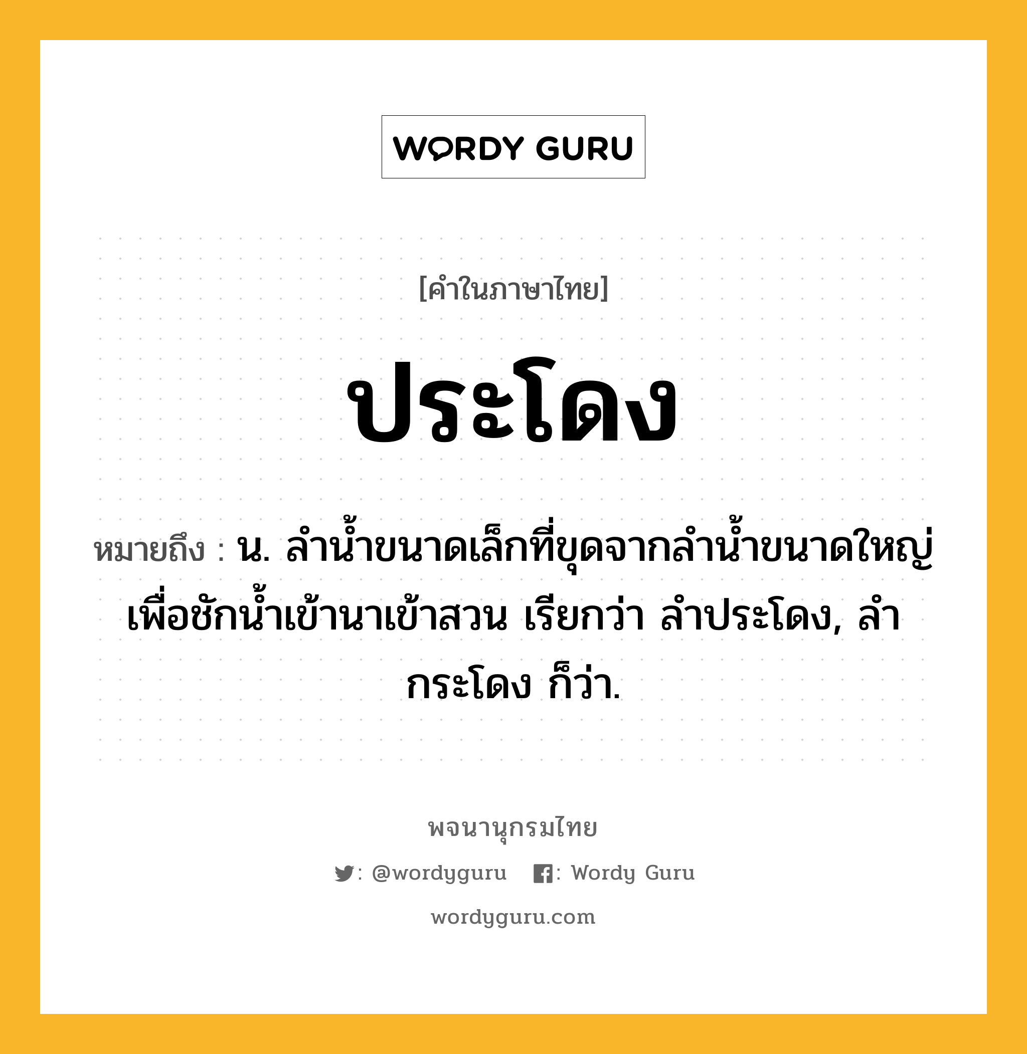 ประโดง ความหมาย หมายถึงอะไร?, คำในภาษาไทย ประโดง หมายถึง น. ลำน้ำขนาดเล็กที่ขุดจากลำน้ำขนาดใหญ่เพื่อชักน้ำเข้านาเข้าสวน เรียกว่า ลำประโดง, ลำกระโดง ก็ว่า.