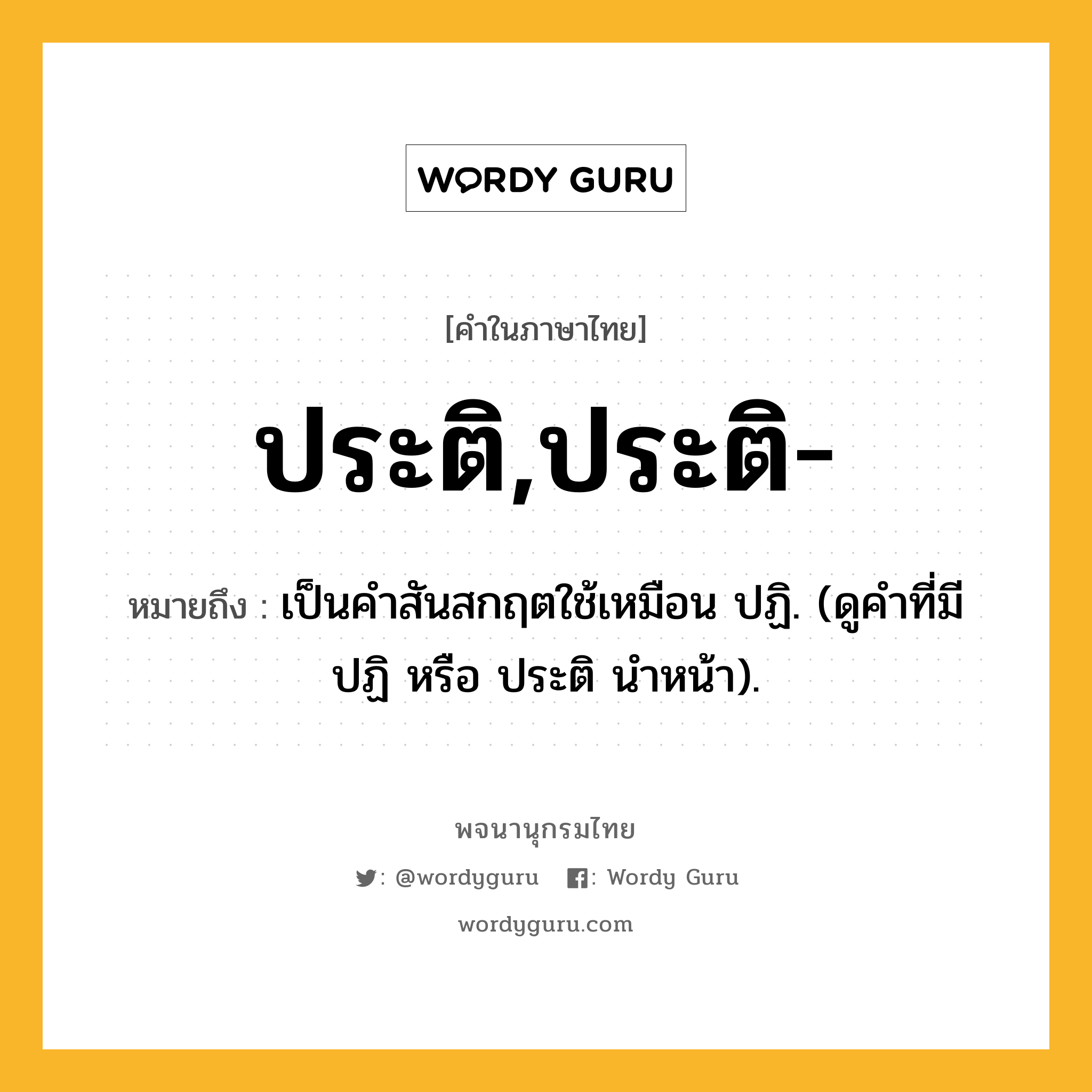 ประติ,ประติ- ความหมาย หมายถึงอะไร?, คำในภาษาไทย ประติ,ประติ- หมายถึง เป็นคําสันสกฤตใช้เหมือน ปฏิ. (ดูคําที่มี ปฏิ หรือ ประติ นําหน้า).