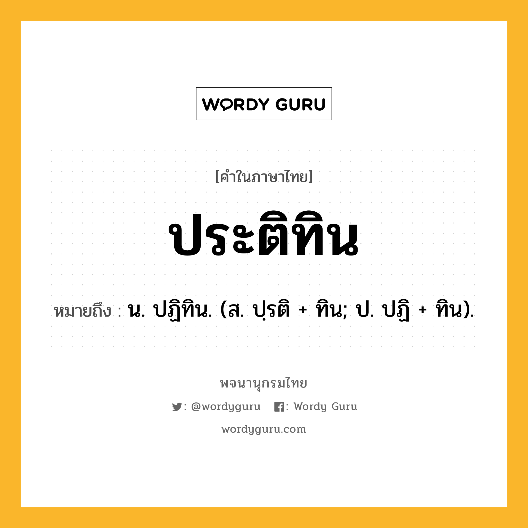 ประติทิน ความหมาย หมายถึงอะไร?, คำในภาษาไทย ประติทิน หมายถึง น. ปฏิทิน. (ส. ปฺรติ + ทิน; ป. ปฏิ + ทิน).