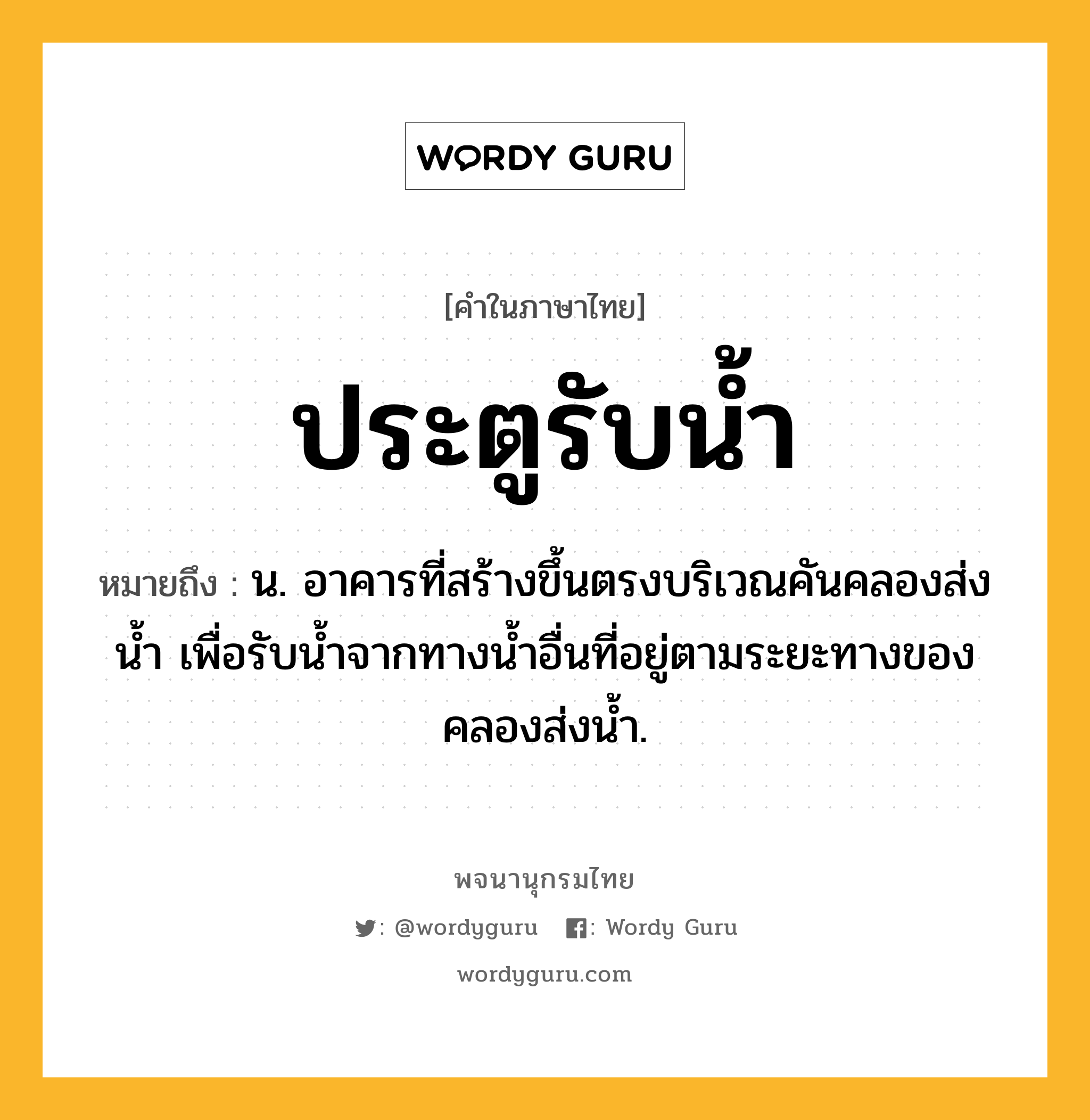 ประตูรับน้ำ ความหมาย หมายถึงอะไร?, คำในภาษาไทย ประตูรับน้ำ หมายถึง น. อาคารที่สร้างขึ้นตรงบริเวณคันคลองส่งนํ้า เพื่อรับนํ้าจากทางนํ้าอื่นที่อยู่ตามระยะทางของคลองส่งนํ้า.