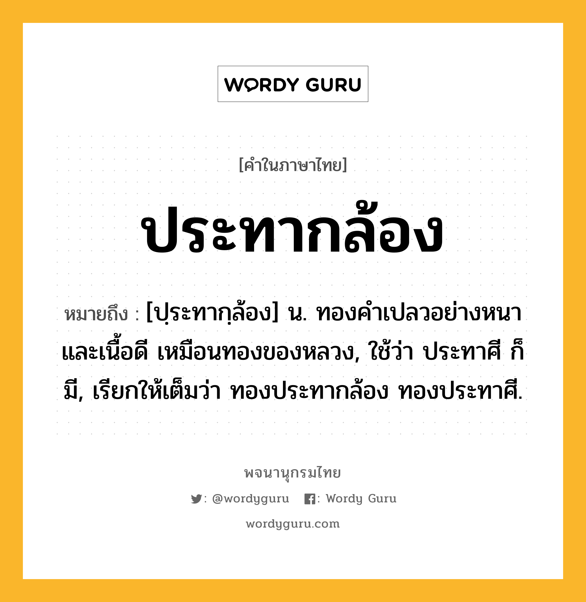 ประทากล้อง ความหมาย หมายถึงอะไร?, คำในภาษาไทย ประทากล้อง หมายถึง [ปฺระทากฺล้อง] น. ทองคําเปลวอย่างหนาและเนื้อดี เหมือนทองของหลวง, ใช้ว่า ประทาศี ก็มี, เรียกให้เต็มว่า ทองประทากล้อง ทองประทาศี.