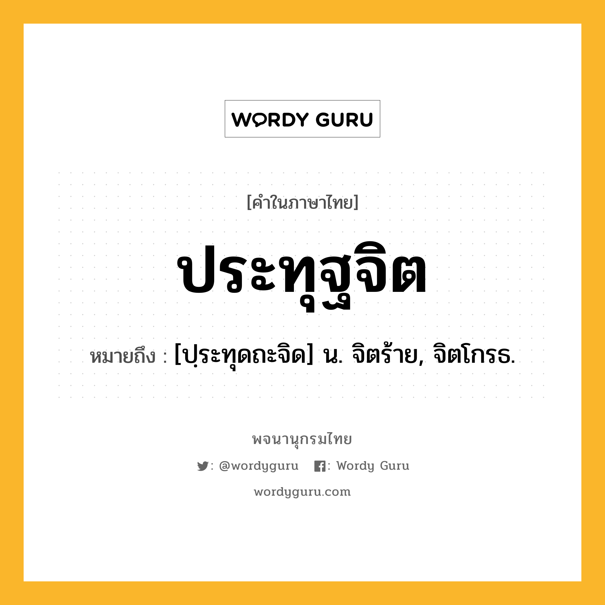 ประทุฐจิต ความหมาย หมายถึงอะไร?, คำในภาษาไทย ประทุฐจิต หมายถึง [ปฺระทุดถะจิด] น. จิตร้าย, จิตโกรธ.