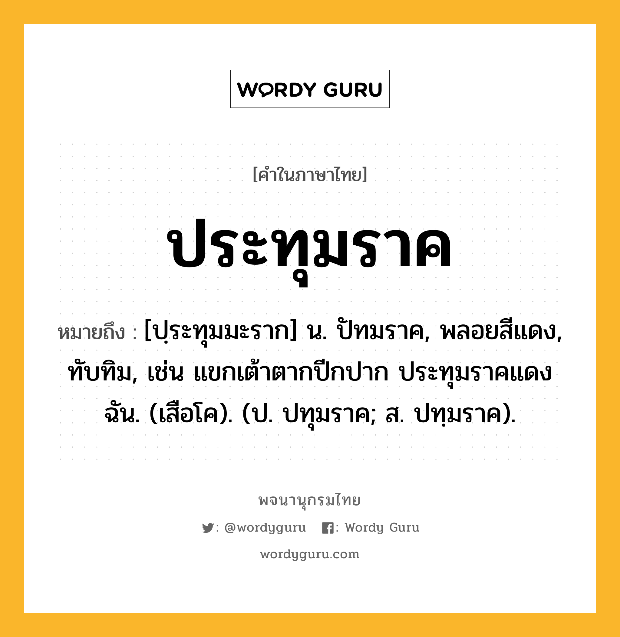 ประทุมราค ความหมาย หมายถึงอะไร?, คำในภาษาไทย ประทุมราค หมายถึง [ปฺระทุมมะราก] น. ปัทมราค, พลอยสีแดง, ทับทิม, เช่น แขกเต้าตากปีกปาก ประทุมราคแดงฉัน. (เสือโค). (ป. ปทุมราค; ส. ปทฺมราค).