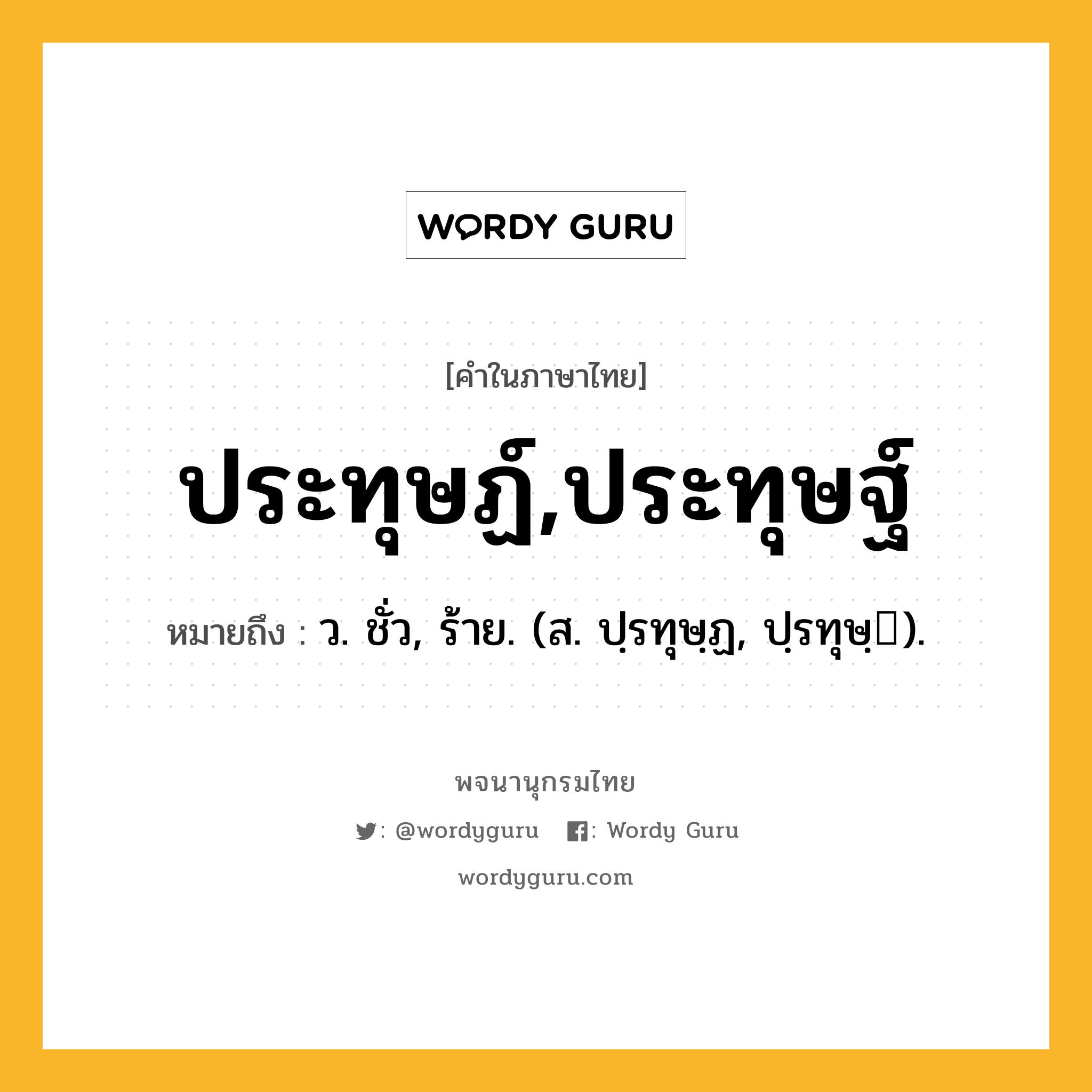 ประทุษฏ์,ประทุษฐ์ ความหมาย หมายถึงอะไร?, คำในภาษาไทย ประทุษฏ์,ประทุษฐ์ หมายถึง ว. ชั่ว, ร้าย. (ส. ปฺรทุษฺฏ, ปฺรทุษฺ).