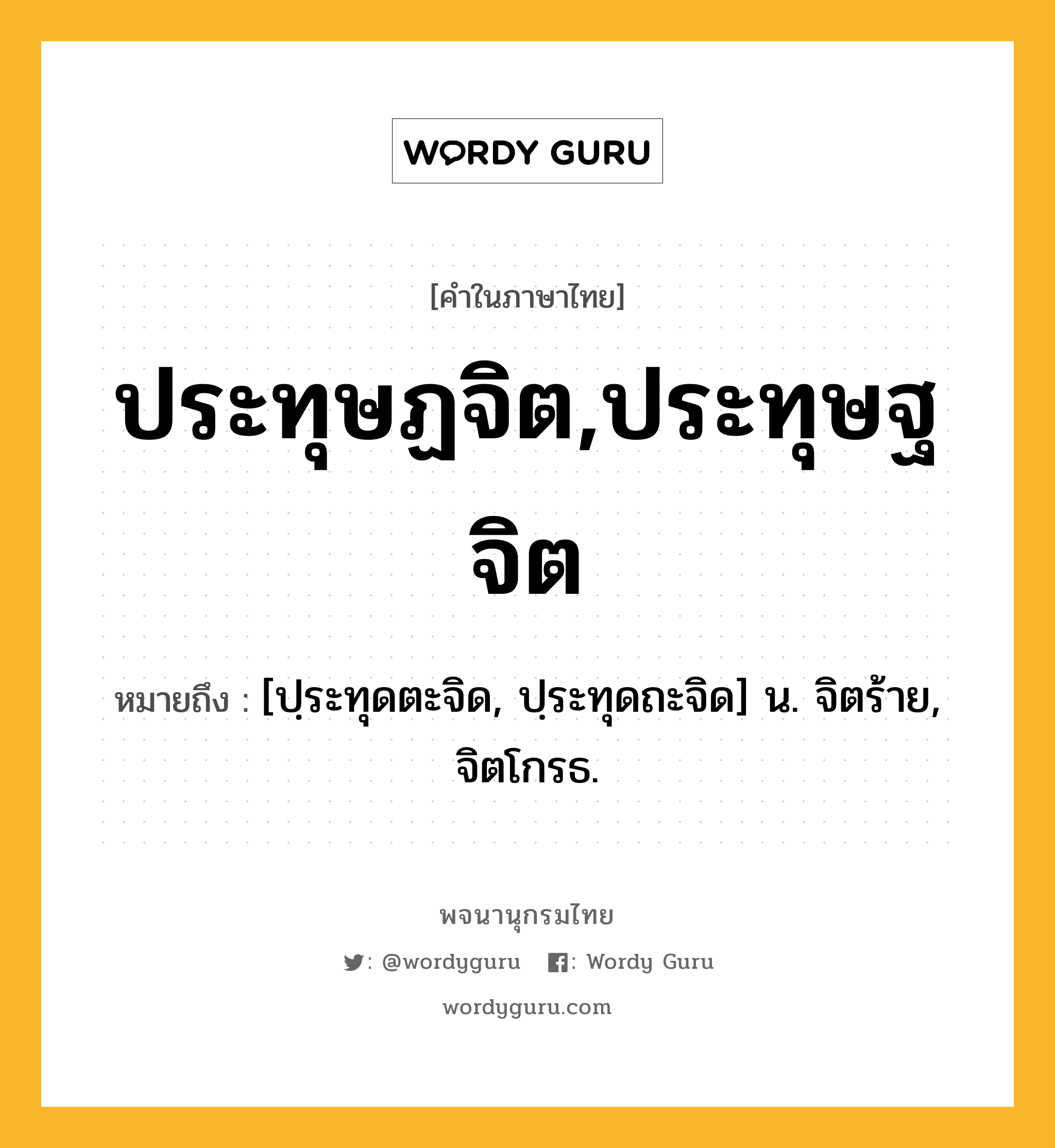 ประทุษฏจิต,ประทุษฐจิต ความหมาย หมายถึงอะไร?, คำในภาษาไทย ประทุษฏจิต,ประทุษฐจิต หมายถึง [ปฺระทุดตะจิด, ปฺระทุดถะจิด] น. จิตร้าย, จิตโกรธ.