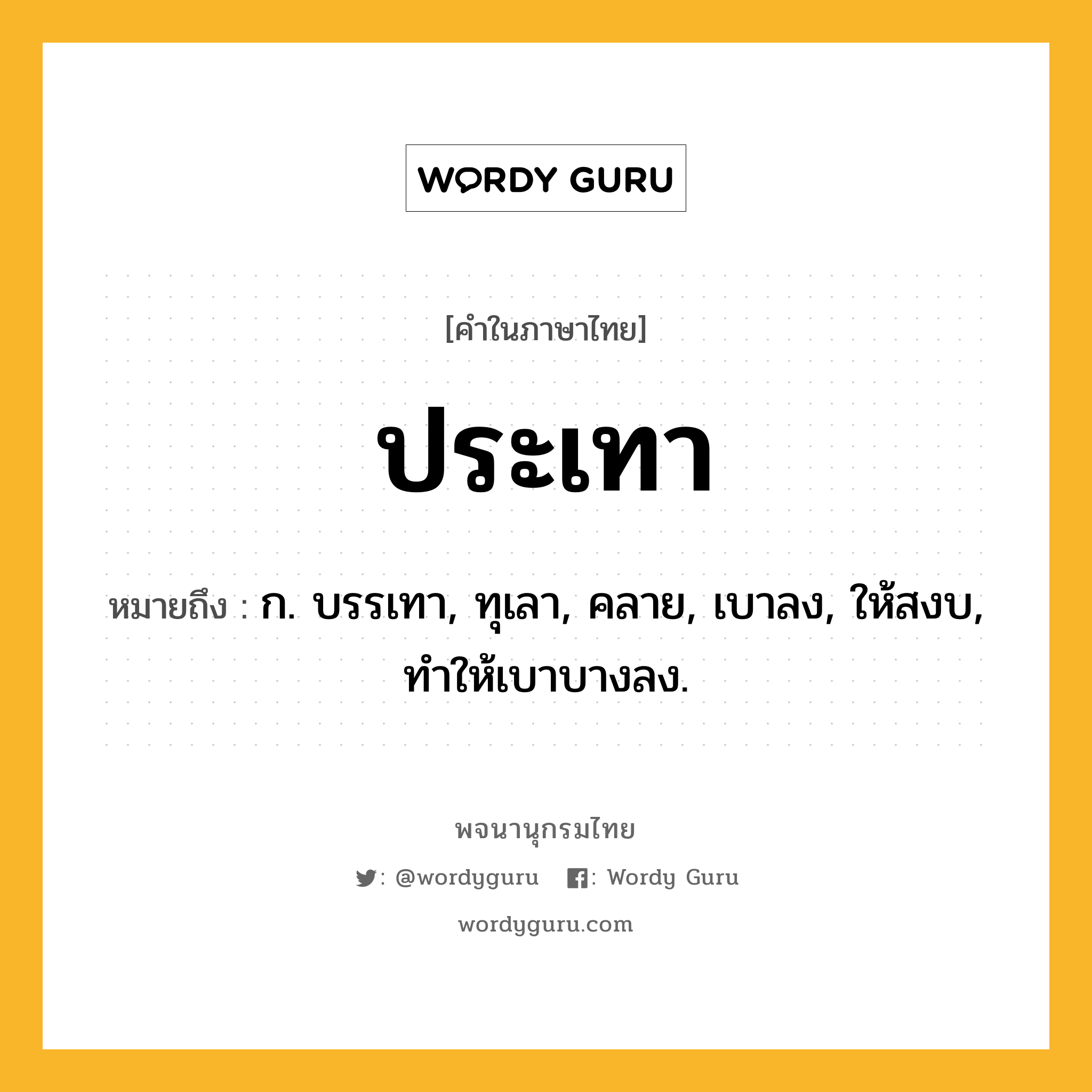 ประเทา ความหมาย หมายถึงอะไร?, คำในภาษาไทย ประเทา หมายถึง ก. บรรเทา, ทุเลา, คลาย, เบาลง, ให้สงบ, ทําให้เบาบางลง.