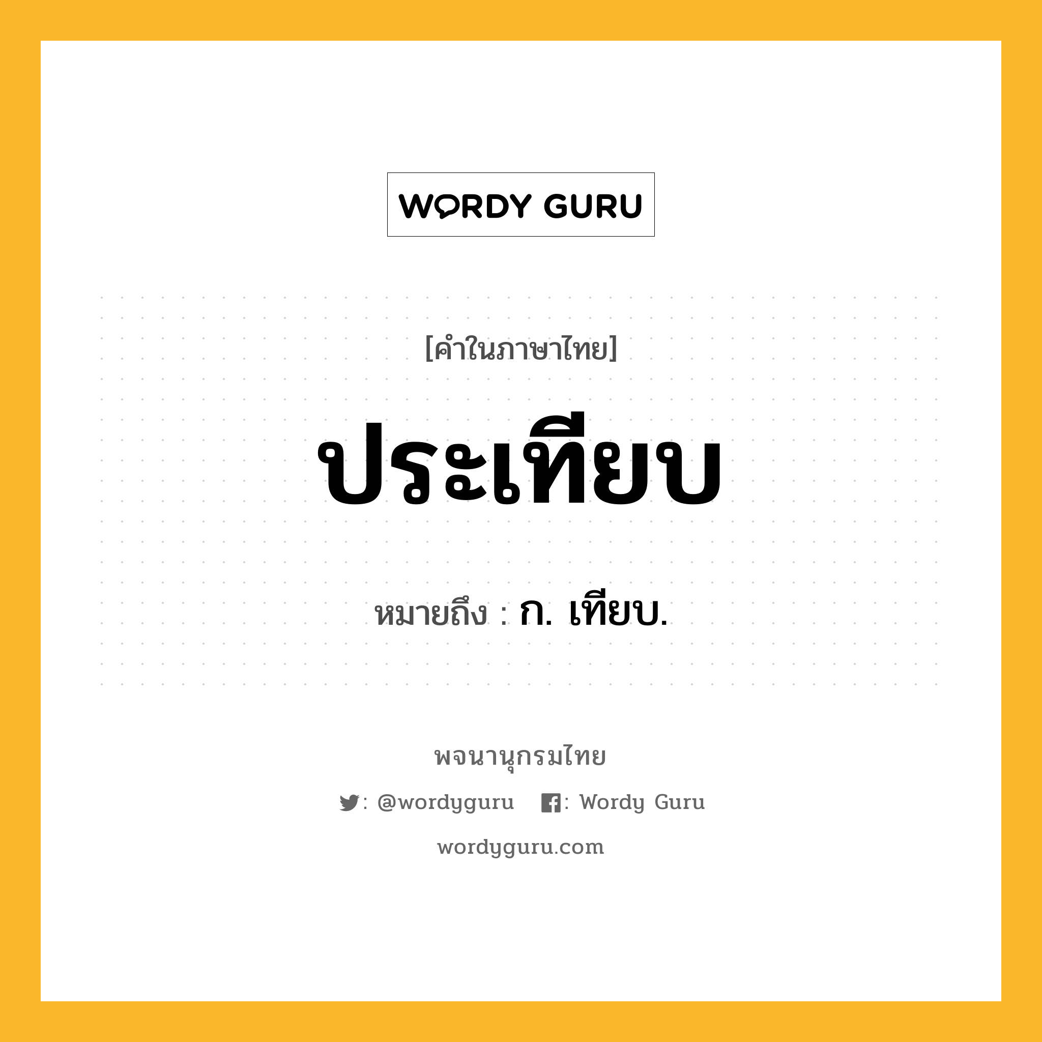 ประเทียบ ความหมาย หมายถึงอะไร?, คำในภาษาไทย ประเทียบ หมายถึง ก. เทียบ.