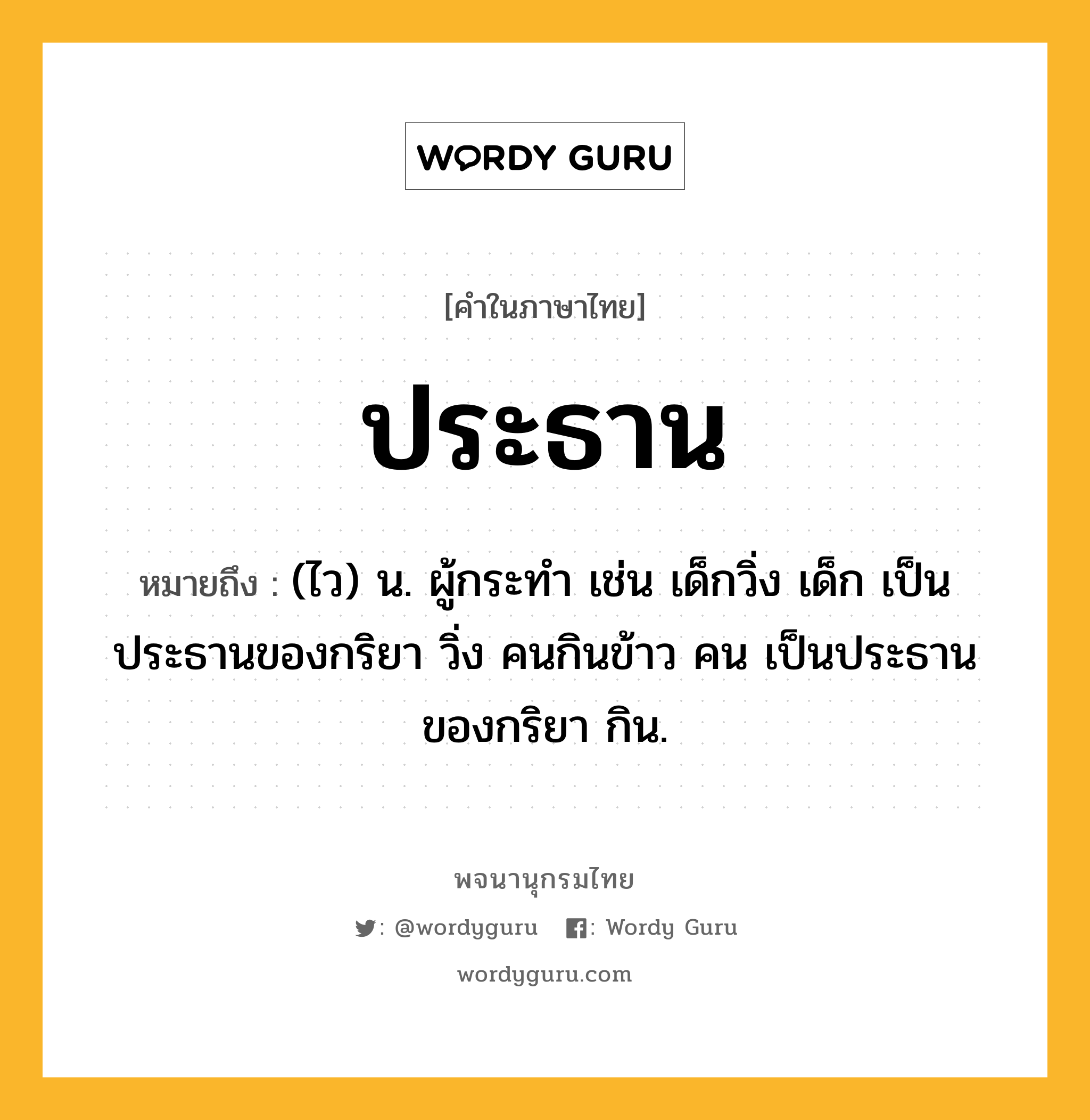 ประธาน ความหมาย หมายถึงอะไร?, คำในภาษาไทย ประธาน หมายถึง (ไว) น. ผู้กระทำ เช่น เด็กวิ่ง เด็ก เป็นประธานของกริยา วิ่ง คนกินข้าว คน เป็นประธานของกริยา กิน.