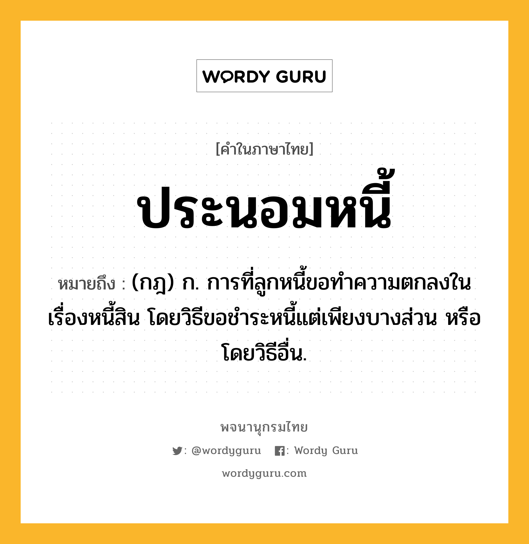 ประนอมหนี้ ความหมาย หมายถึงอะไร?, คำในภาษาไทย ประนอมหนี้ หมายถึง (กฎ) ก. การที่ลูกหนี้ขอทําความตกลงในเรื่องหนี้สิน โดยวิธีขอชําระหนี้แต่เพียงบางส่วน หรือโดยวิธีอื่น.