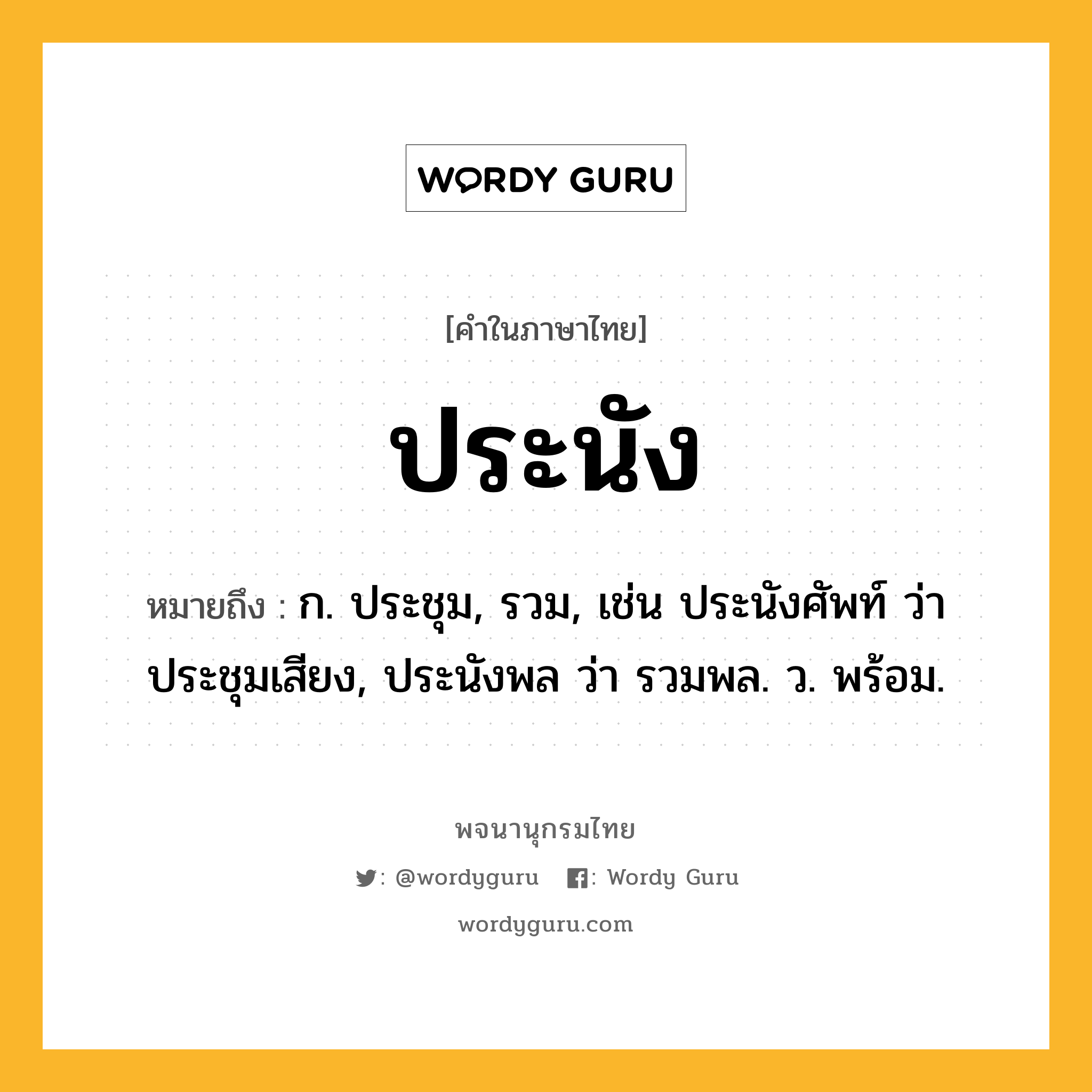 ประนัง ความหมาย หมายถึงอะไร?, คำในภาษาไทย ประนัง หมายถึง ก. ประชุม, รวม, เช่น ประนังศัพท์ ว่า ประชุมเสียง, ประนังพล ว่า รวมพล. ว. พร้อม.