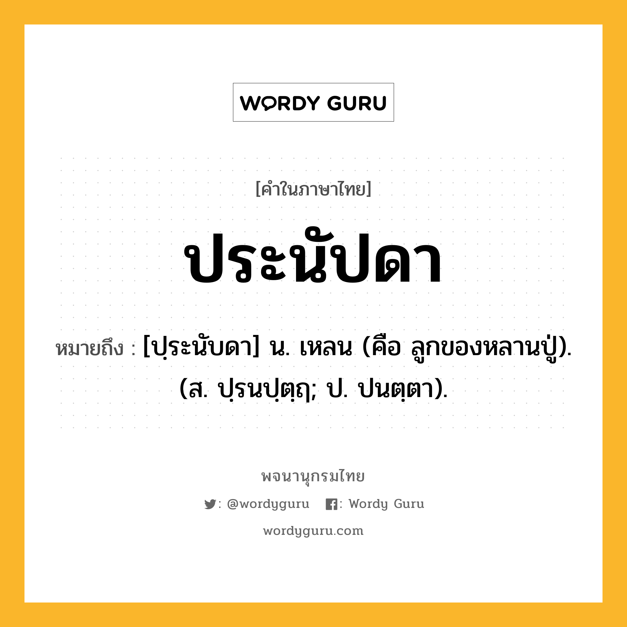 ประนัปดา ความหมาย หมายถึงอะไร?, คำในภาษาไทย ประนัปดา หมายถึง [ปฺระนับดา] น. เหลน (คือ ลูกของหลานปู่). (ส. ปฺรนปฺตฺฤ; ป. ปนตฺตา).