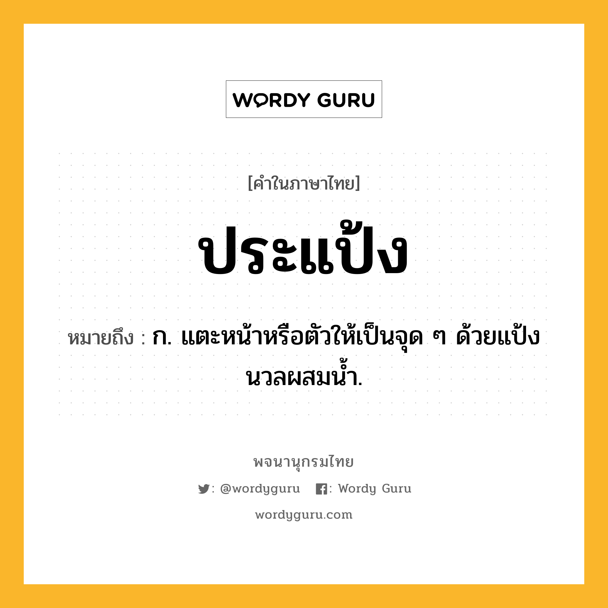 ประแป้ง ความหมาย หมายถึงอะไร?, คำในภาษาไทย ประแป้ง หมายถึง ก. แตะหน้าหรือตัวให้เป็นจุด ๆ ด้วยแป้งนวลผสมนํ้า.