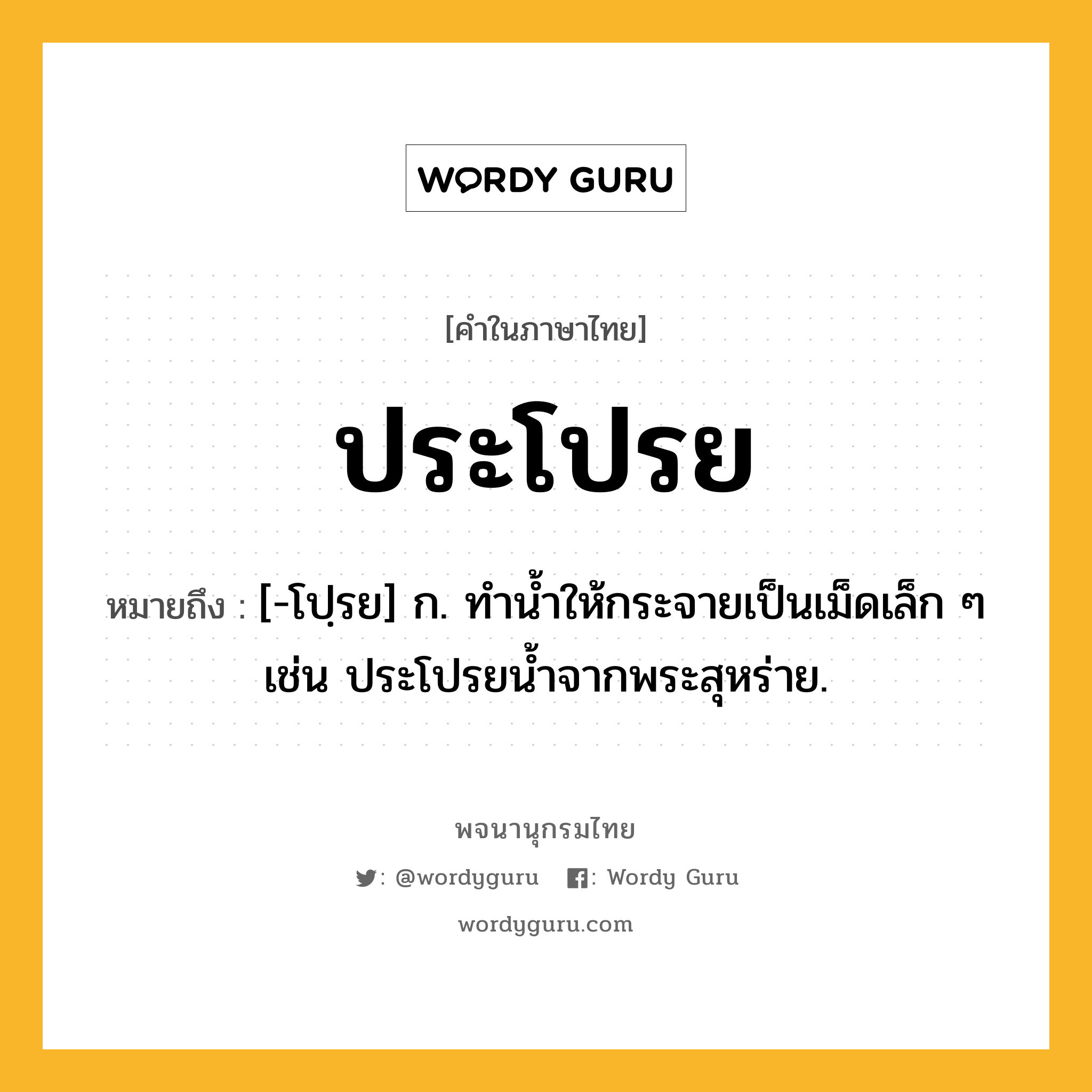 ประโปรย ความหมาย หมายถึงอะไร?, คำในภาษาไทย ประโปรย หมายถึง [-โปฺรย] ก. ทำน้ำให้กระจายเป็นเม็ดเล็ก ๆ เช่น ประโปรยน้ำจากพระสุหร่าย.