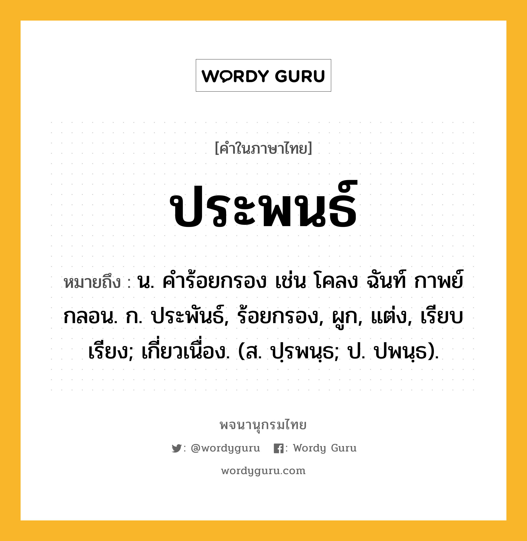 ประพนธ์ ความหมาย หมายถึงอะไร?, คำในภาษาไทย ประพนธ์ หมายถึง น. คําร้อยกรอง เช่น โคลง ฉันท์ กาพย์ กลอน. ก. ประพันธ์, ร้อยกรอง, ผูก, แต่ง, เรียบเรียง; เกี่ยวเนื่อง. (ส. ปฺรพนฺธ; ป. ปพนฺธ).