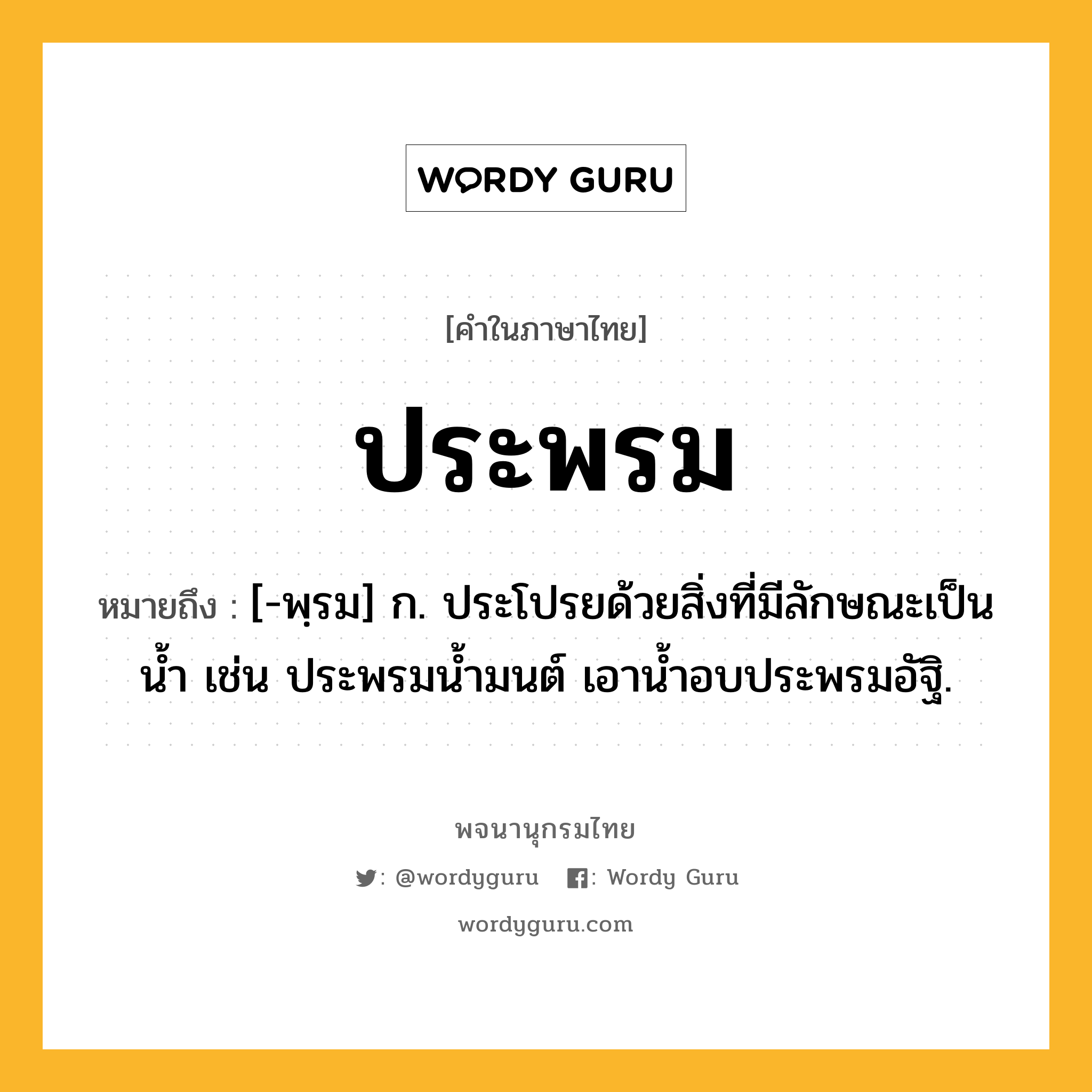 ประพรม ความหมาย หมายถึงอะไร?, คำในภาษาไทย ประพรม หมายถึง [-พฺรม] ก. ประโปรยด้วยสิ่งที่มีลักษณะเป็นน้ำ เช่น ประพรมน้ำมนต์ เอาน้ำอบประพรมอัฐิ.