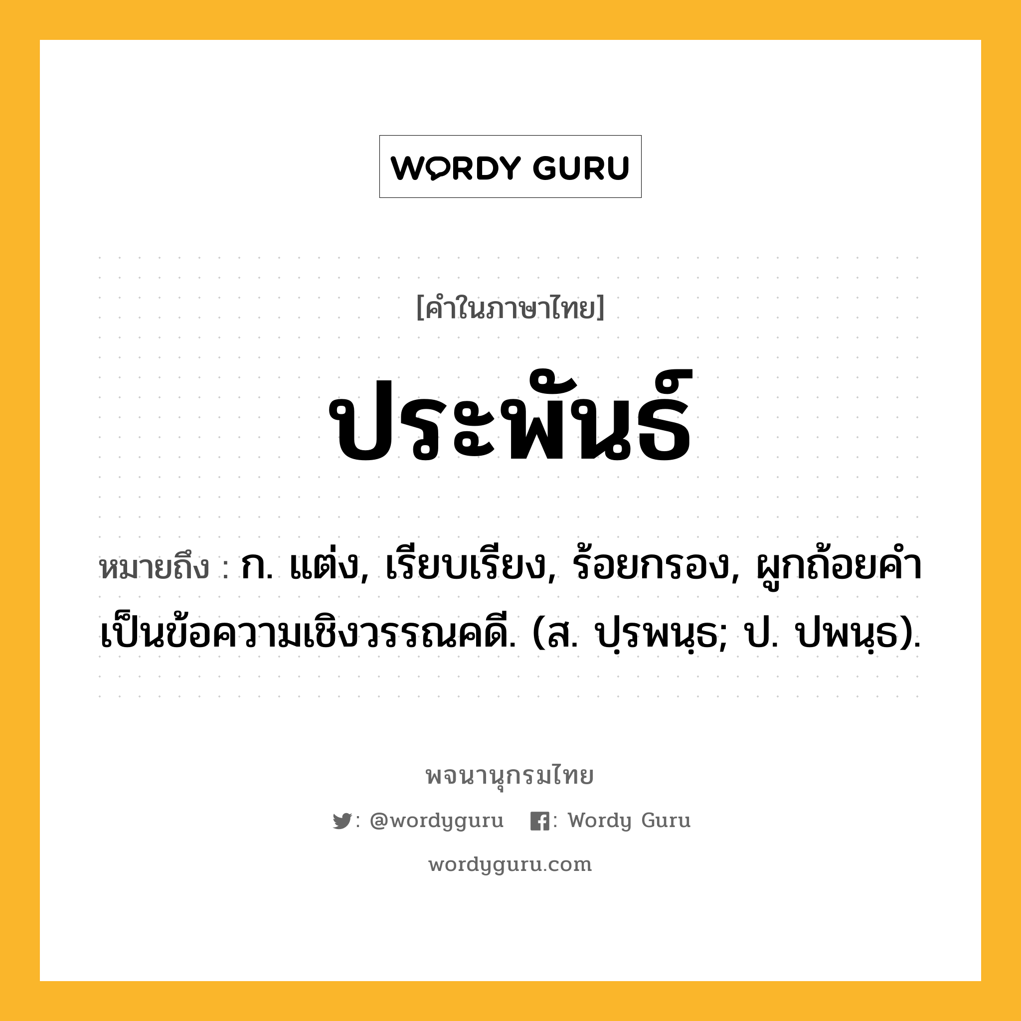 ประพันธ์ ความหมาย หมายถึงอะไร?, คำในภาษาไทย ประพันธ์ หมายถึง ก. แต่ง, เรียบเรียง, ร้อยกรอง, ผูกถ้อยคําเป็นข้อความเชิงวรรณคดี. (ส. ปฺรพนฺธ; ป. ปพนฺธ).