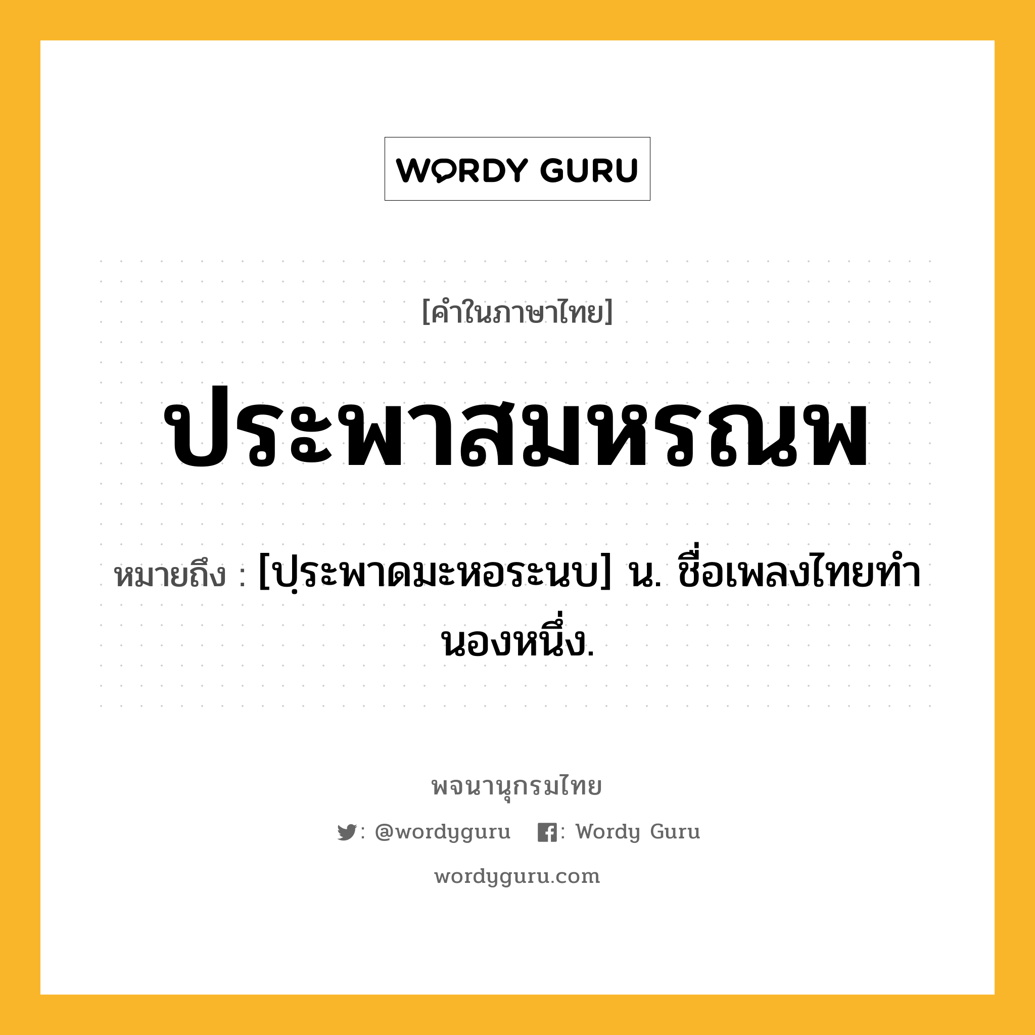 ประพาสมหรณพ ความหมาย หมายถึงอะไร?, คำในภาษาไทย ประพาสมหรณพ หมายถึง [ปฺระพาดมะหอระนบ] น. ชื่อเพลงไทยทํานองหนึ่ง.