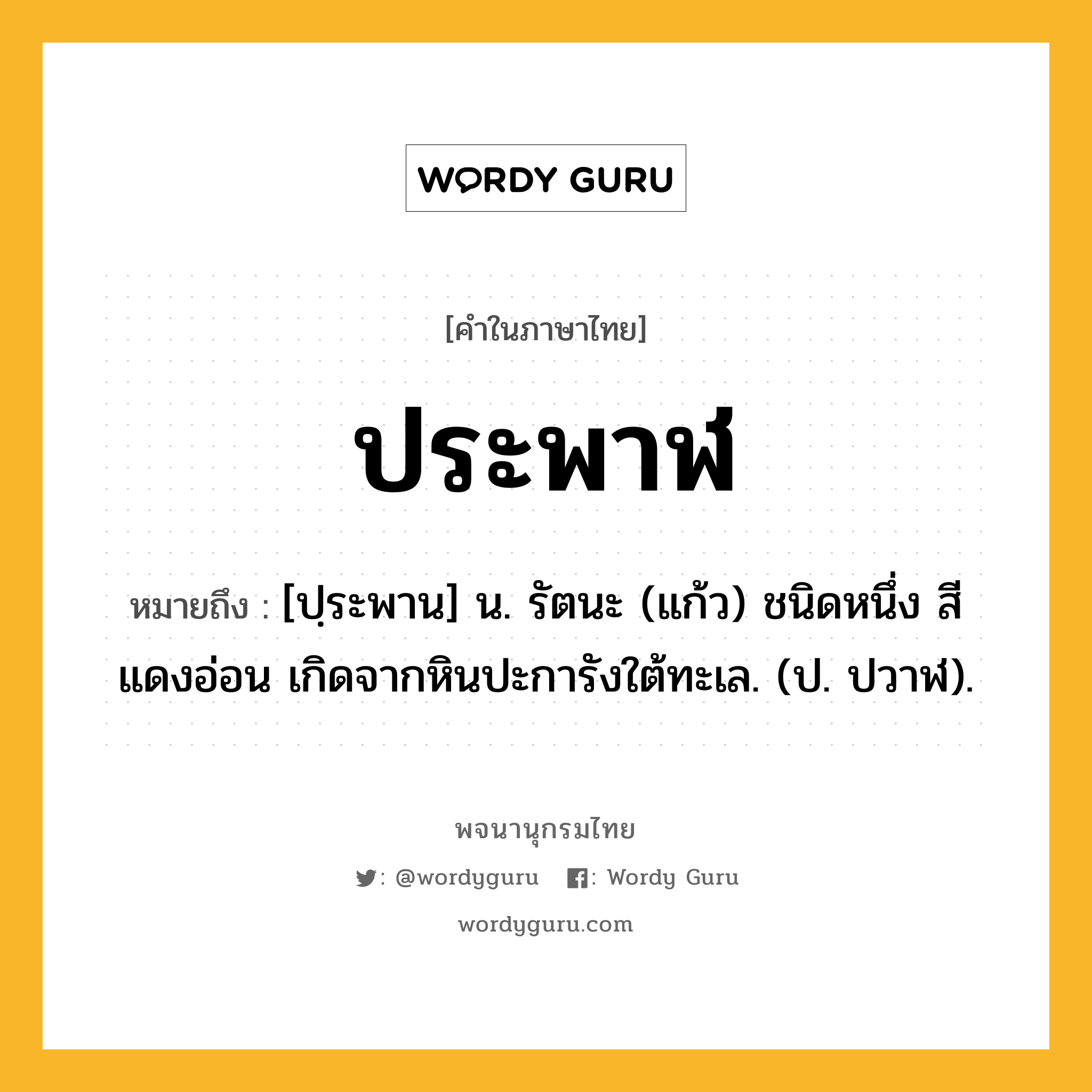 ประพาฬ ความหมาย หมายถึงอะไร?, คำในภาษาไทย ประพาฬ หมายถึง [ปฺระพาน] น. รัตนะ (แก้ว) ชนิดหนึ่ง สีแดงอ่อน เกิดจากหินปะการังใต้ทะเล. (ป. ปวาฬ).