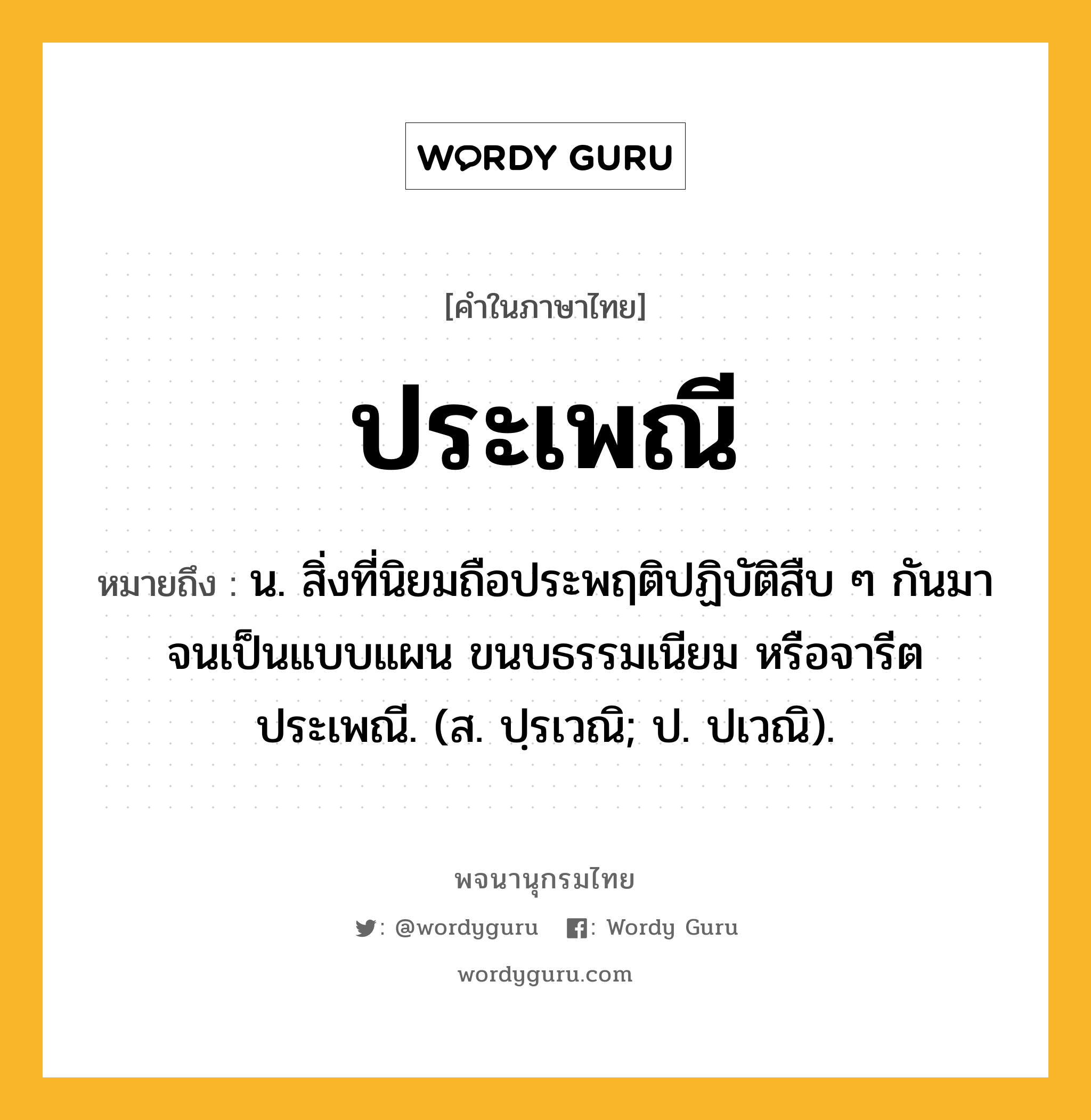 ประเพณี ความหมาย หมายถึงอะไร?, คำในภาษาไทย ประเพณี หมายถึง น. สิ่งที่นิยมถือประพฤติปฏิบัติสืบ ๆ กันมาจนเป็นแบบแผน ขนบธรรมเนียม หรือจารีตประเพณี. (ส. ปฺรเวณิ; ป. ปเวณิ).