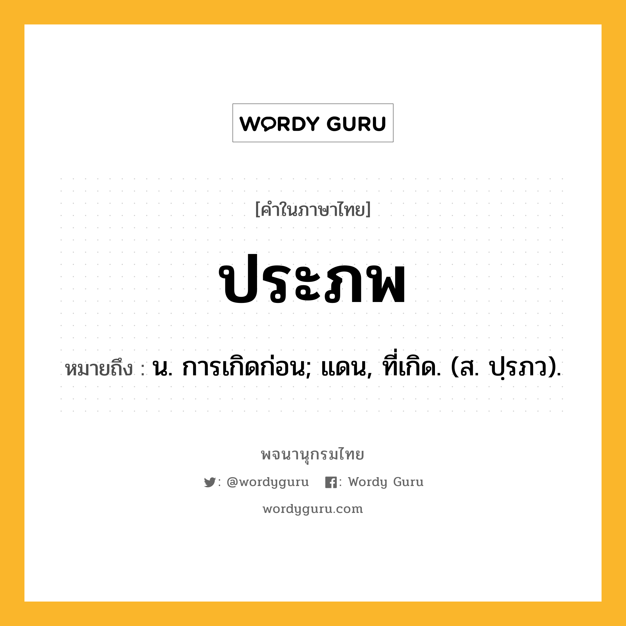 ประภพ ความหมาย หมายถึงอะไร?, คำในภาษาไทย ประภพ หมายถึง น. การเกิดก่อน; แดน, ที่เกิด. (ส. ปฺรภว).