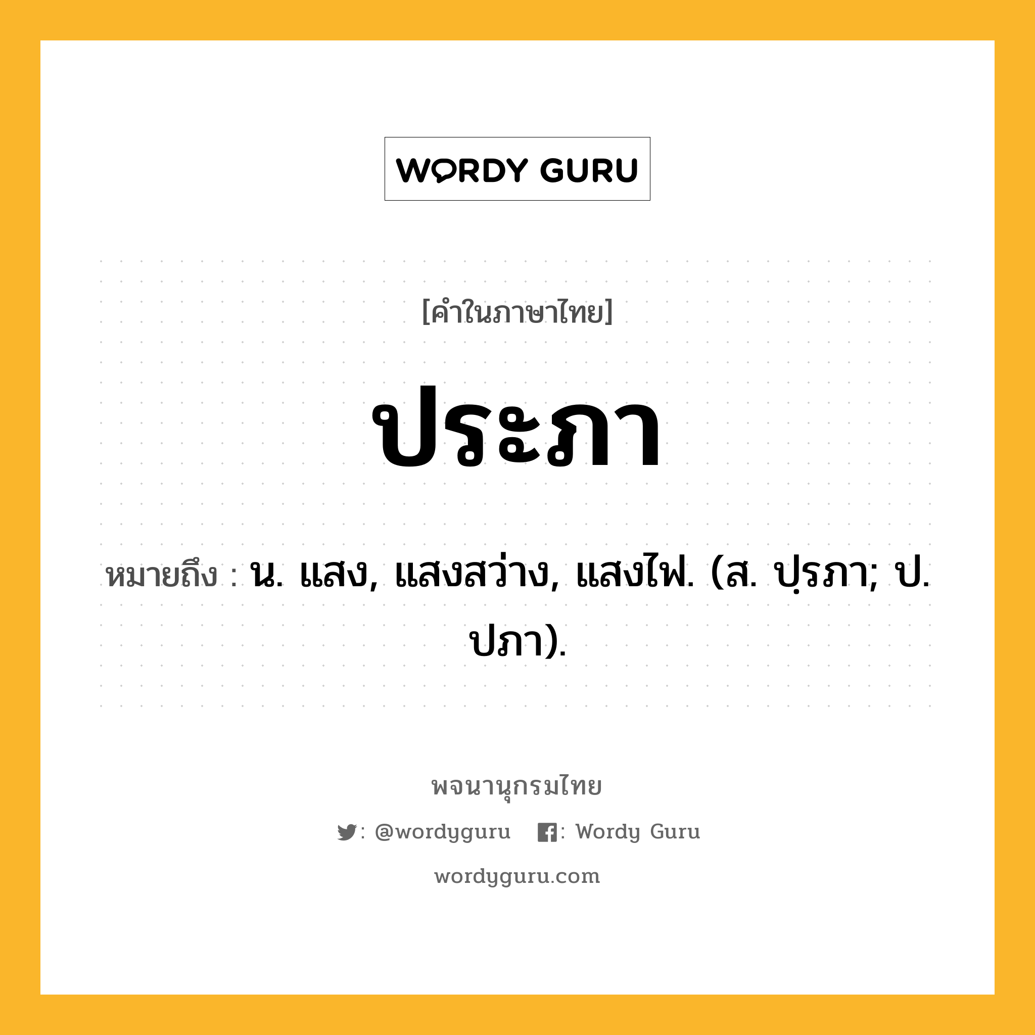 ประภา ความหมาย หมายถึงอะไร?, คำในภาษาไทย ประภา หมายถึง น. แสง, แสงสว่าง, แสงไฟ. (ส. ปฺรภา; ป. ปภา).