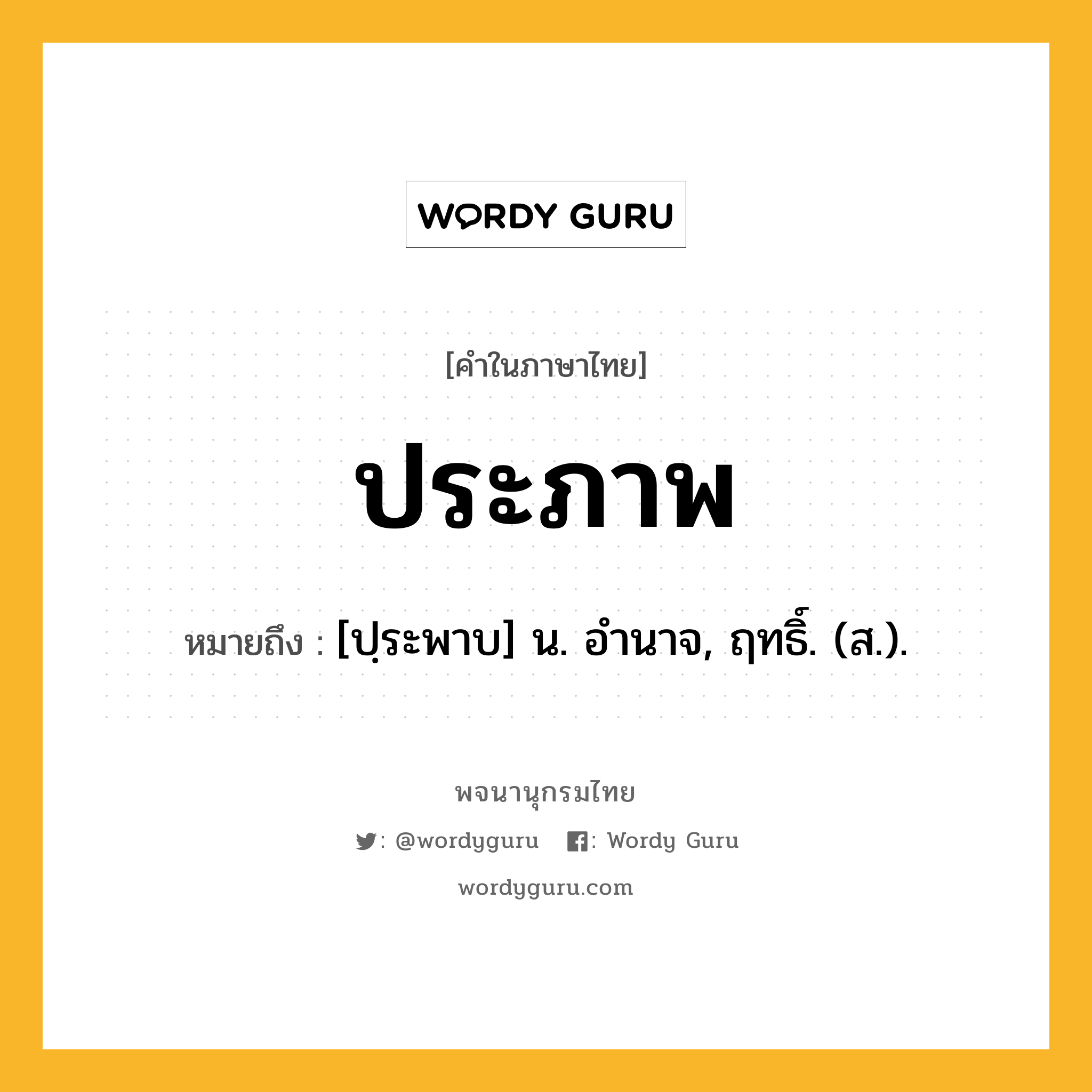 ประภาพ ความหมาย หมายถึงอะไร?, คำในภาษาไทย ประภาพ หมายถึง [ปฺระพาบ] น. อํานาจ, ฤทธิ์. (ส.).