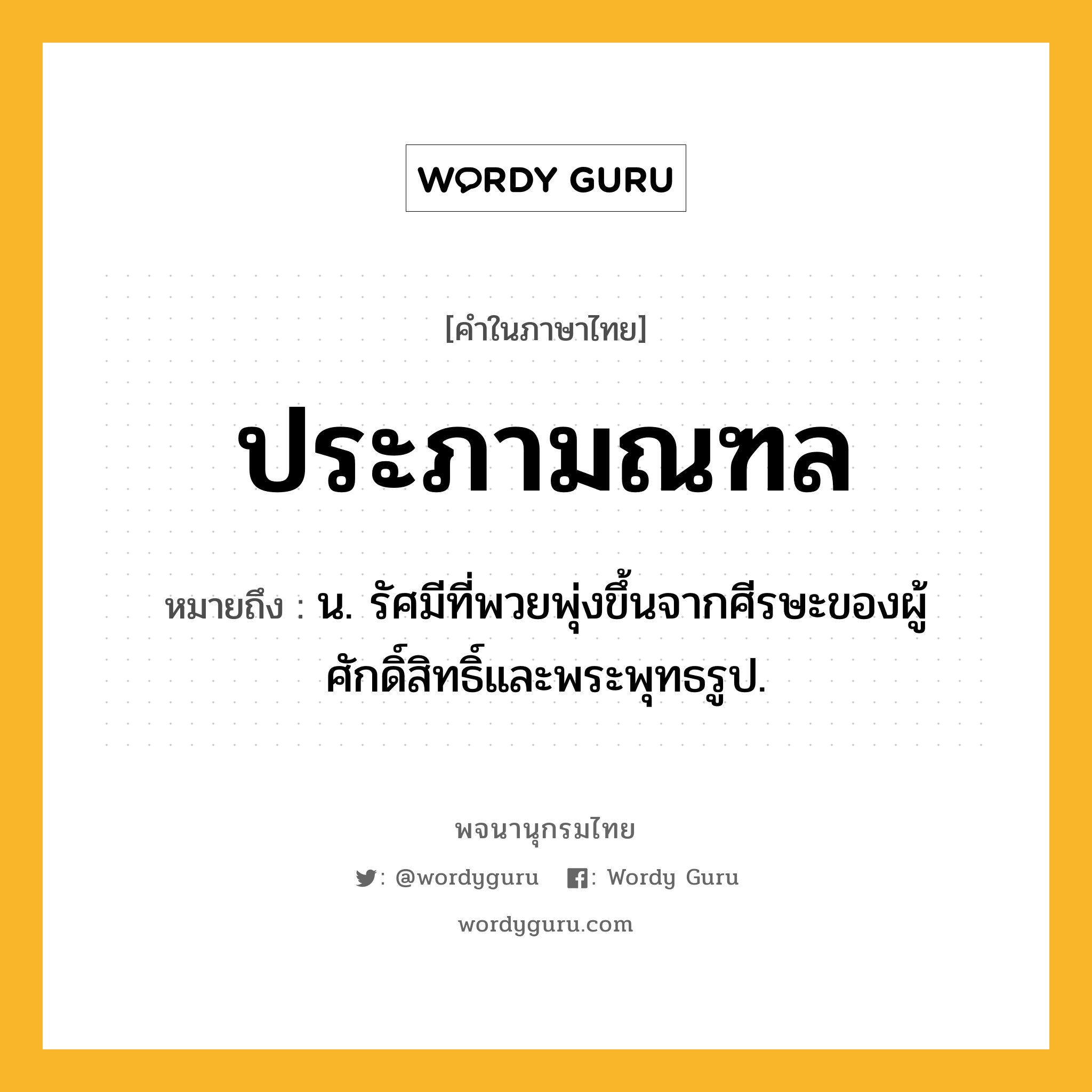 ประภามณฑล ความหมาย หมายถึงอะไร?, คำในภาษาไทย ประภามณฑล หมายถึง น. รัศมีที่พวยพุ่งขึ้นจากศีรษะของผู้ศักดิ์สิทธิ์และพระพุทธรูป.