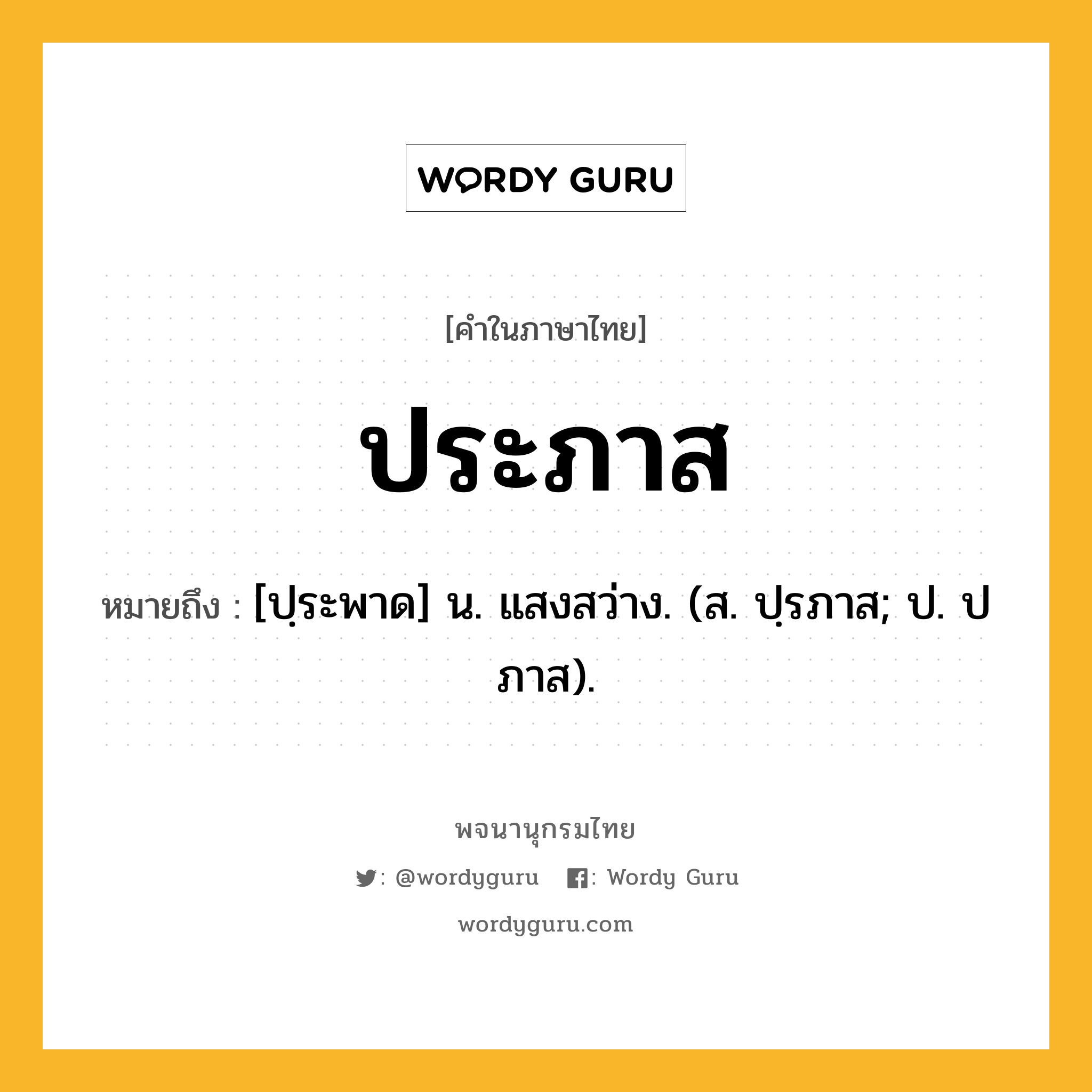 ประภาส ความหมาย หมายถึงอะไร?, คำในภาษาไทย ประภาส หมายถึง [ปฺระพาด] น. แสงสว่าง. (ส. ปฺรภาส; ป. ปภาส).