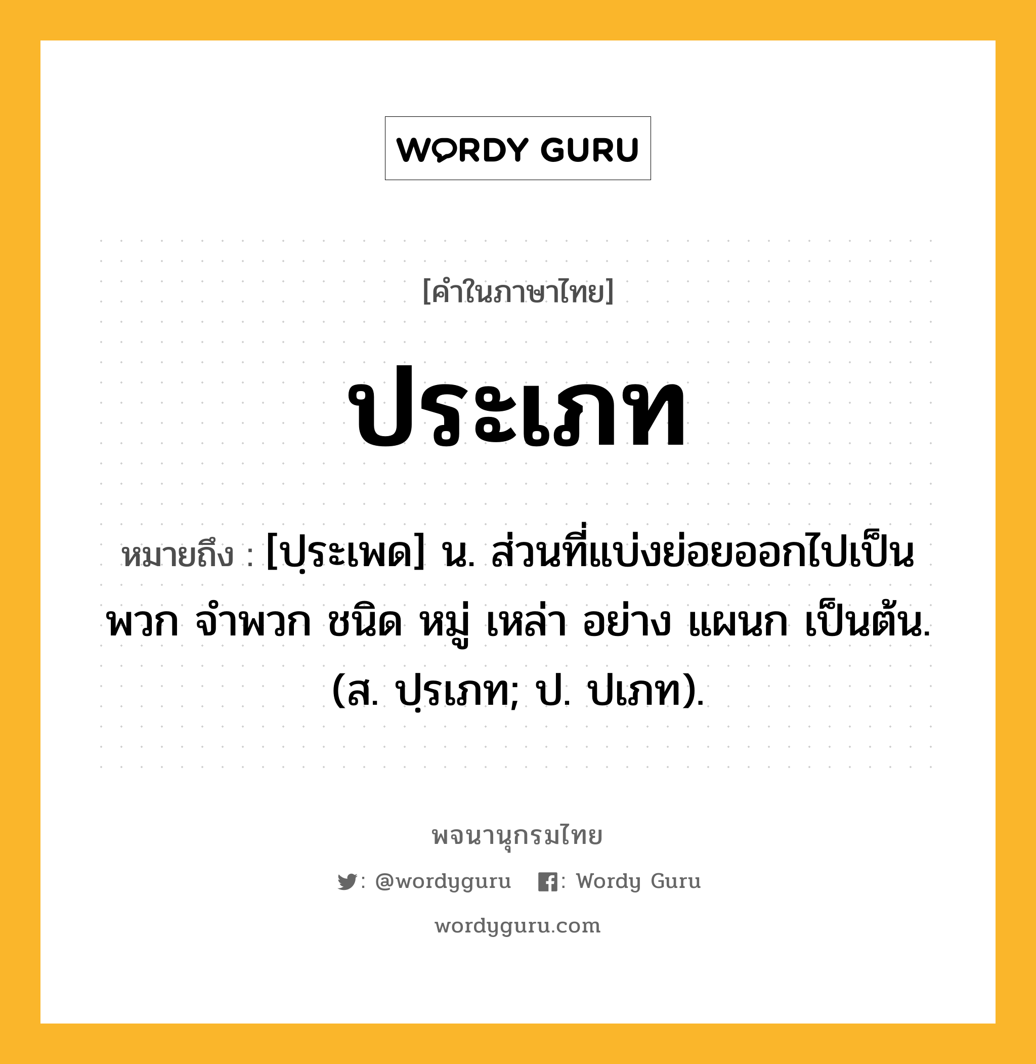 ประเภท ความหมาย หมายถึงอะไร?, คำในภาษาไทย ประเภท หมายถึง [ปฺระเพด] น. ส่วนที่แบ่งย่อยออกไปเป็นพวก จําพวก ชนิด หมู่ เหล่า อย่าง แผนก เป็นต้น. (ส. ปฺรเภท; ป. ปเภท).