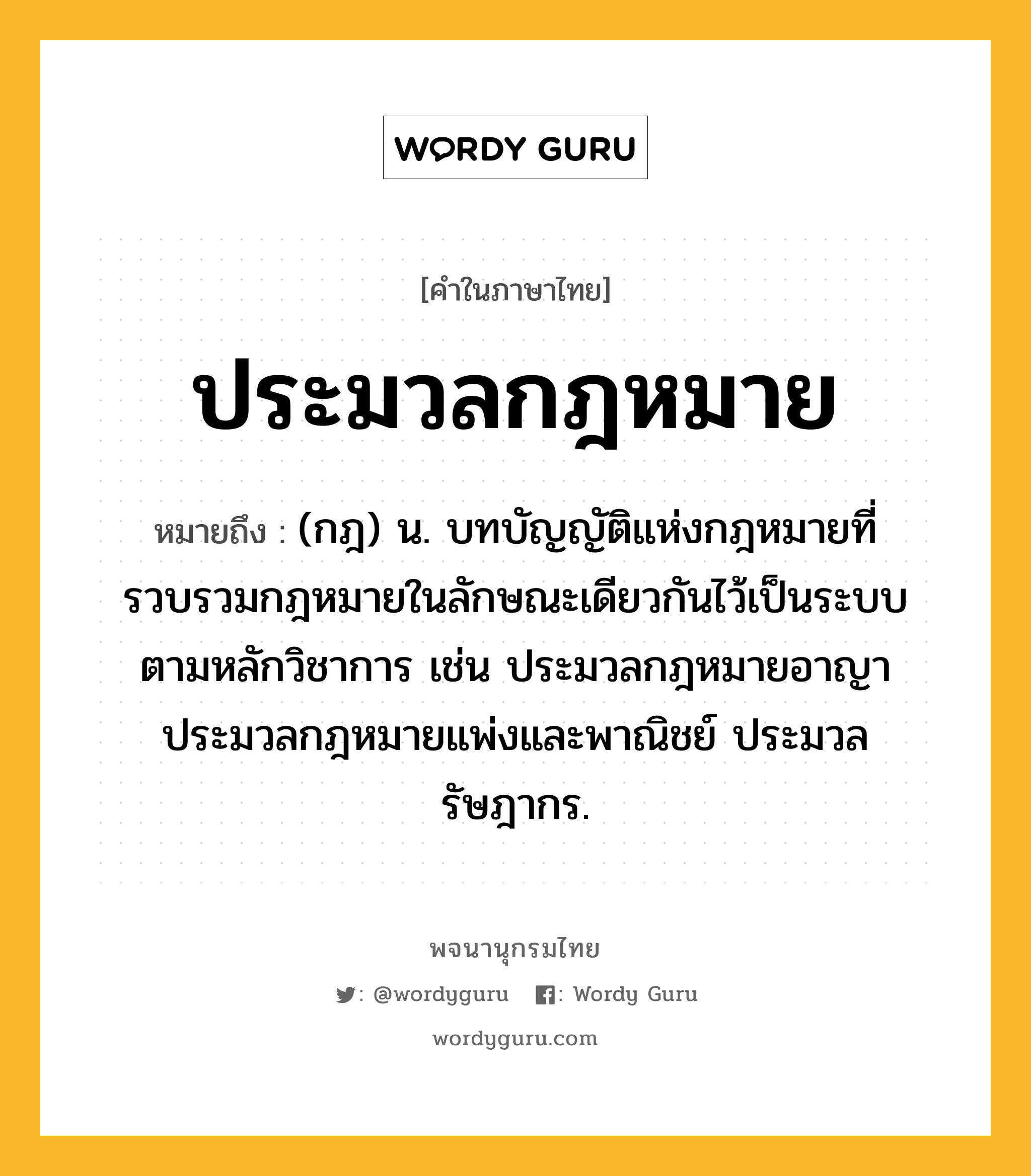 ประมวลกฎหมาย ความหมาย หมายถึงอะไร?, คำในภาษาไทย ประมวลกฎหมาย หมายถึง (กฎ) น. บทบัญญัติแห่งกฎหมายที่รวบรวมกฎหมายในลักษณะเดียวกันไว้เป็นระบบตามหลักวิชาการ เช่น ประมวลกฎหมายอาญา ประมวลกฎหมายแพ่งและพาณิชย์ ประมวลรัษฎากร.