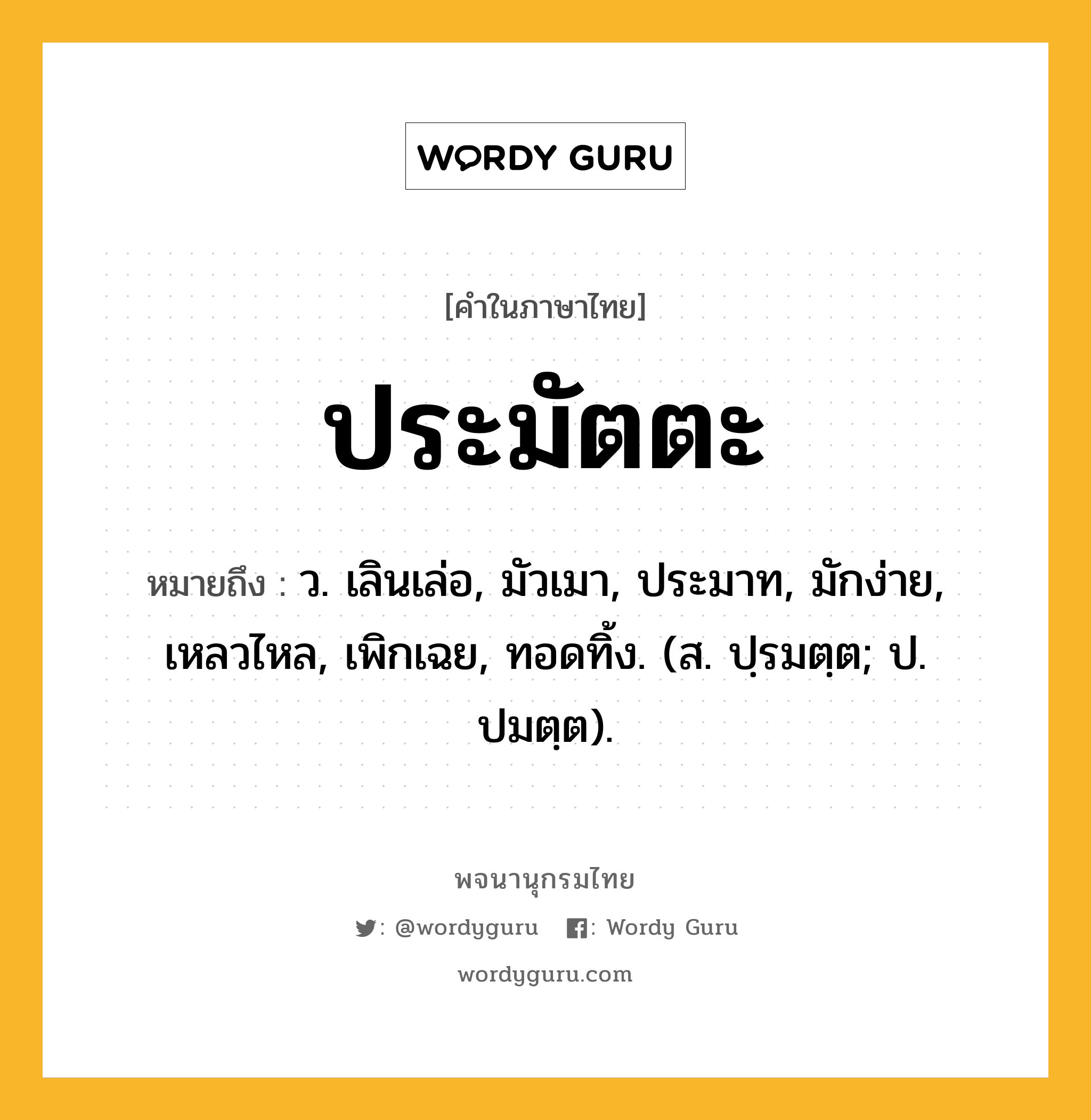 ประมัตตะ ความหมาย หมายถึงอะไร?, คำในภาษาไทย ประมัตตะ หมายถึง ว. เลินเล่อ, มัวเมา, ประมาท, มักง่าย, เหลวไหล, เพิกเฉย, ทอดทิ้ง. (ส. ปฺรมตฺต; ป. ปมตฺต).