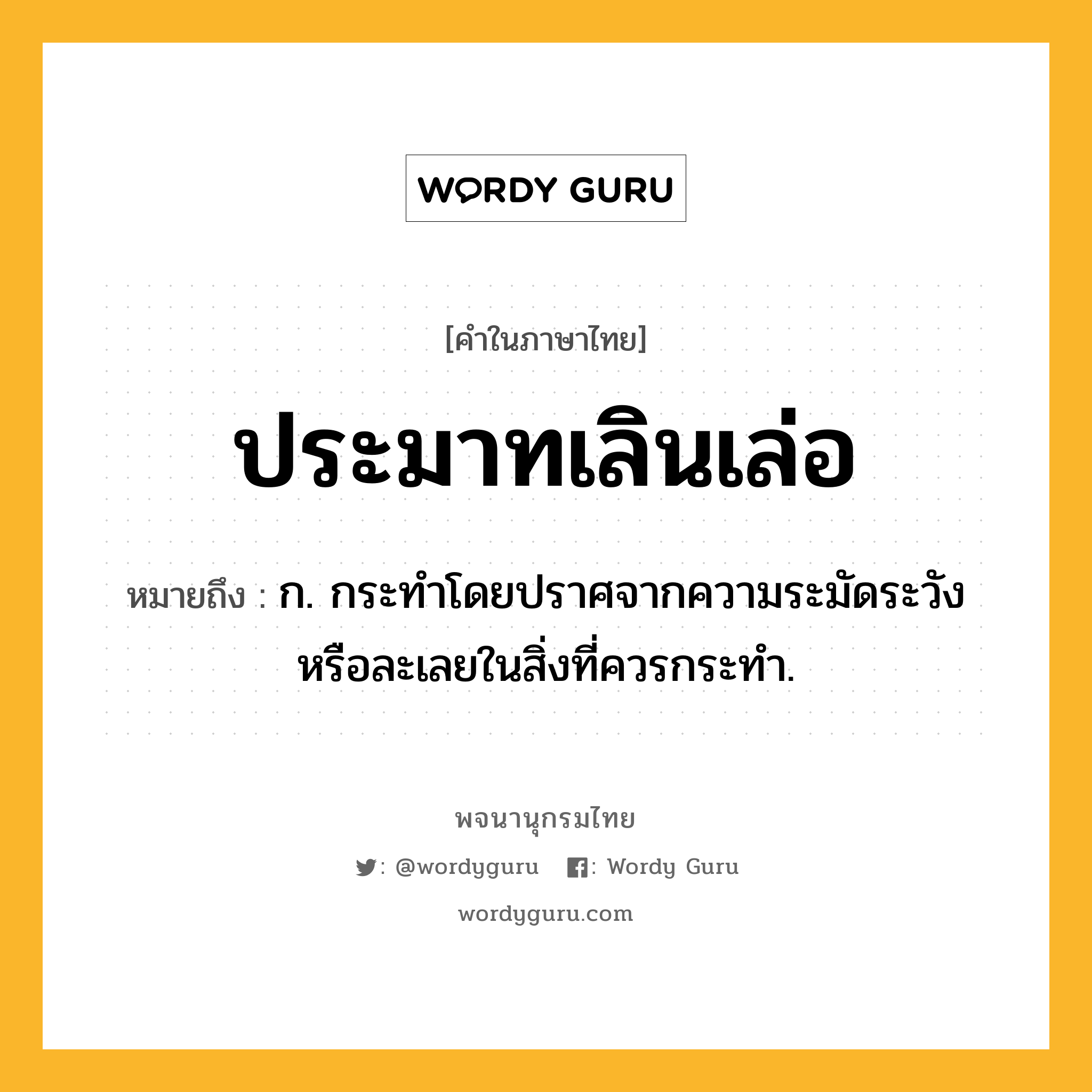 ประมาทเลินเล่อ ความหมาย หมายถึงอะไร?, คำในภาษาไทย ประมาทเลินเล่อ หมายถึง ก. กระทำโดยปราศจากความระมัดระวังหรือละเลยในสิ่งที่ควรกระทำ.