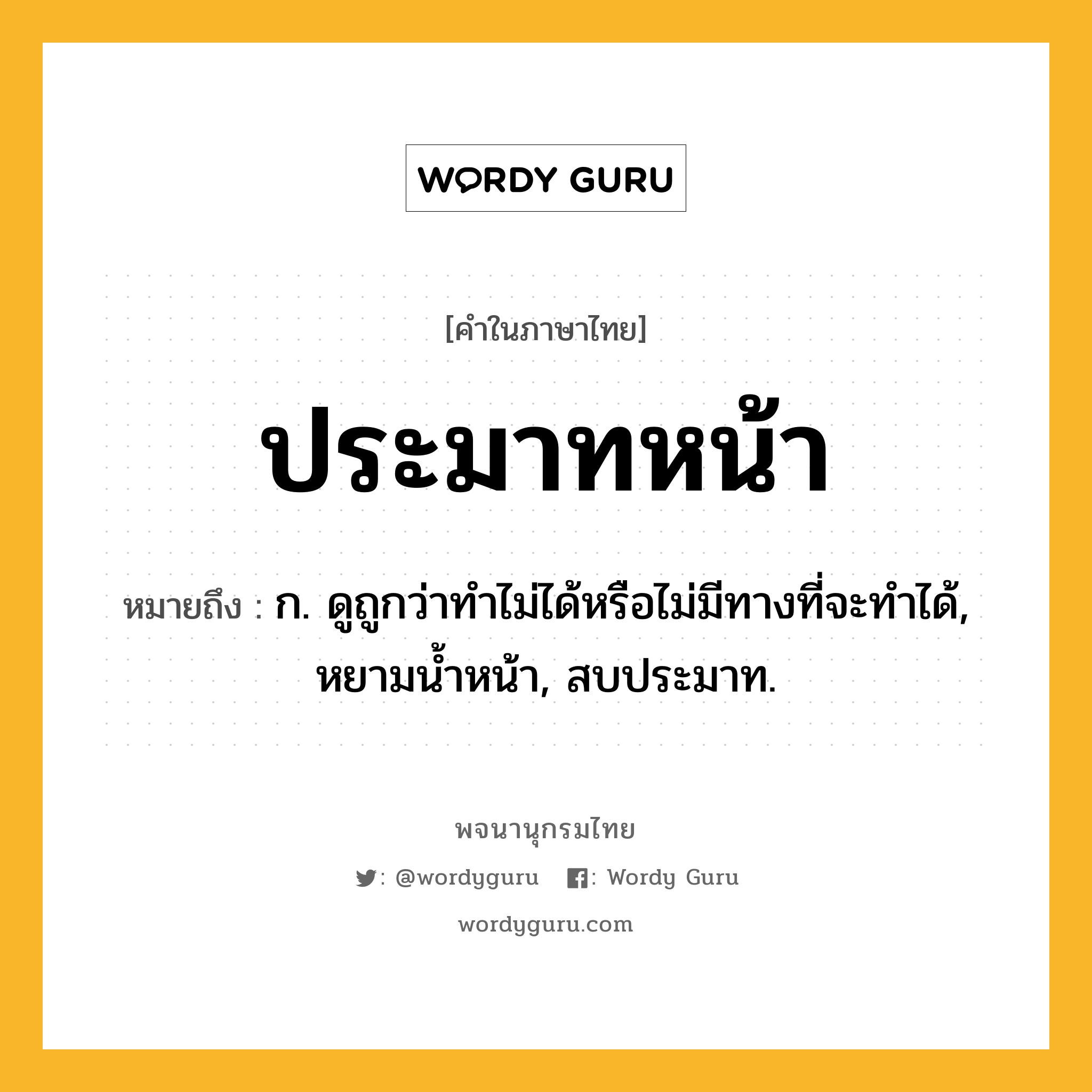 ประมาทหน้า ความหมาย หมายถึงอะไร?, คำในภาษาไทย ประมาทหน้า หมายถึง ก. ดูถูกว่าทําไม่ได้หรือไม่มีทางที่จะทําได้, หยามนํ้าหน้า, สบประมาท.