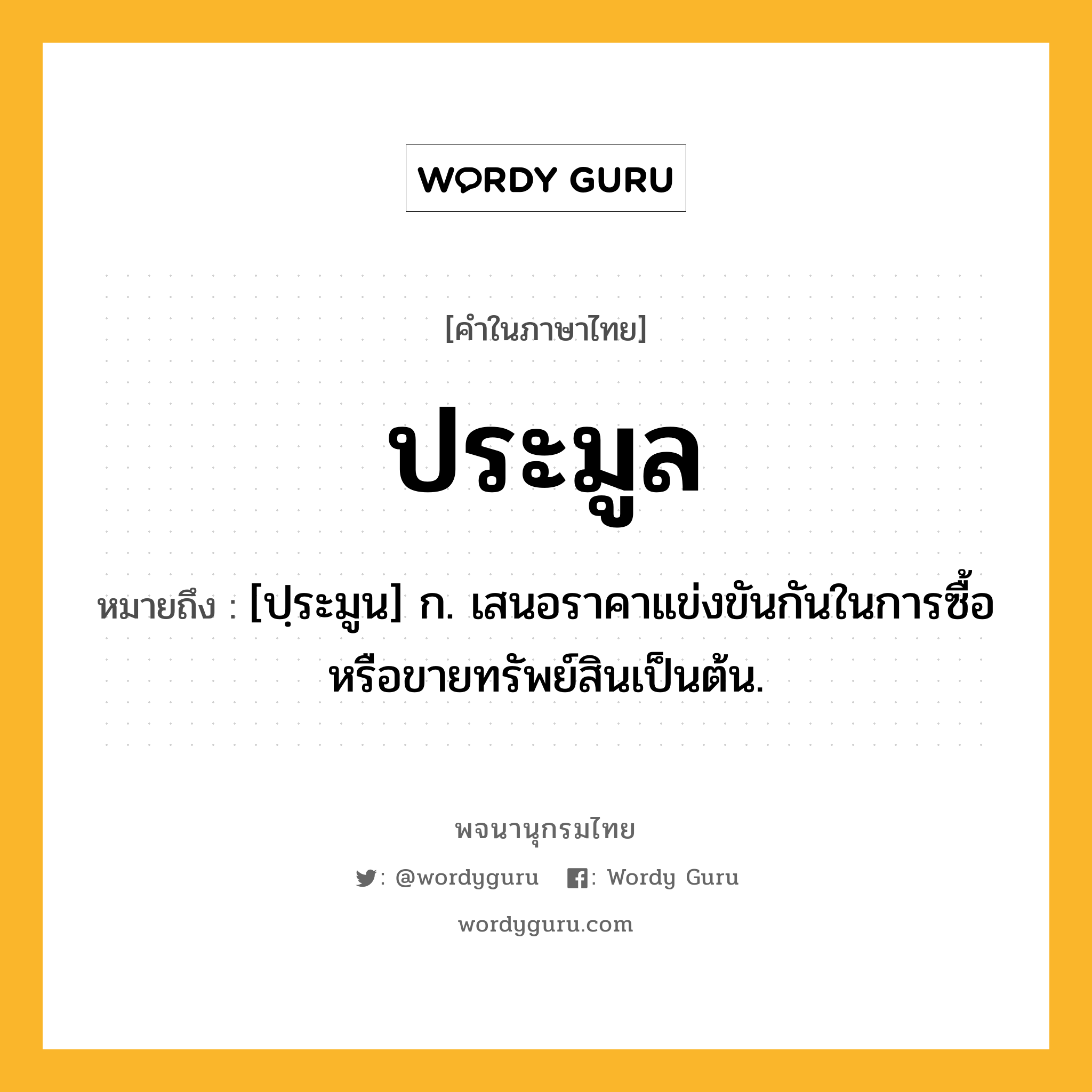 ประมูล ความหมาย หมายถึงอะไร?, คำในภาษาไทย ประมูล หมายถึง [ปฺระมูน] ก. เสนอราคาแข่งขันกันในการซื้อหรือขายทรัพย์สินเป็นต้น.