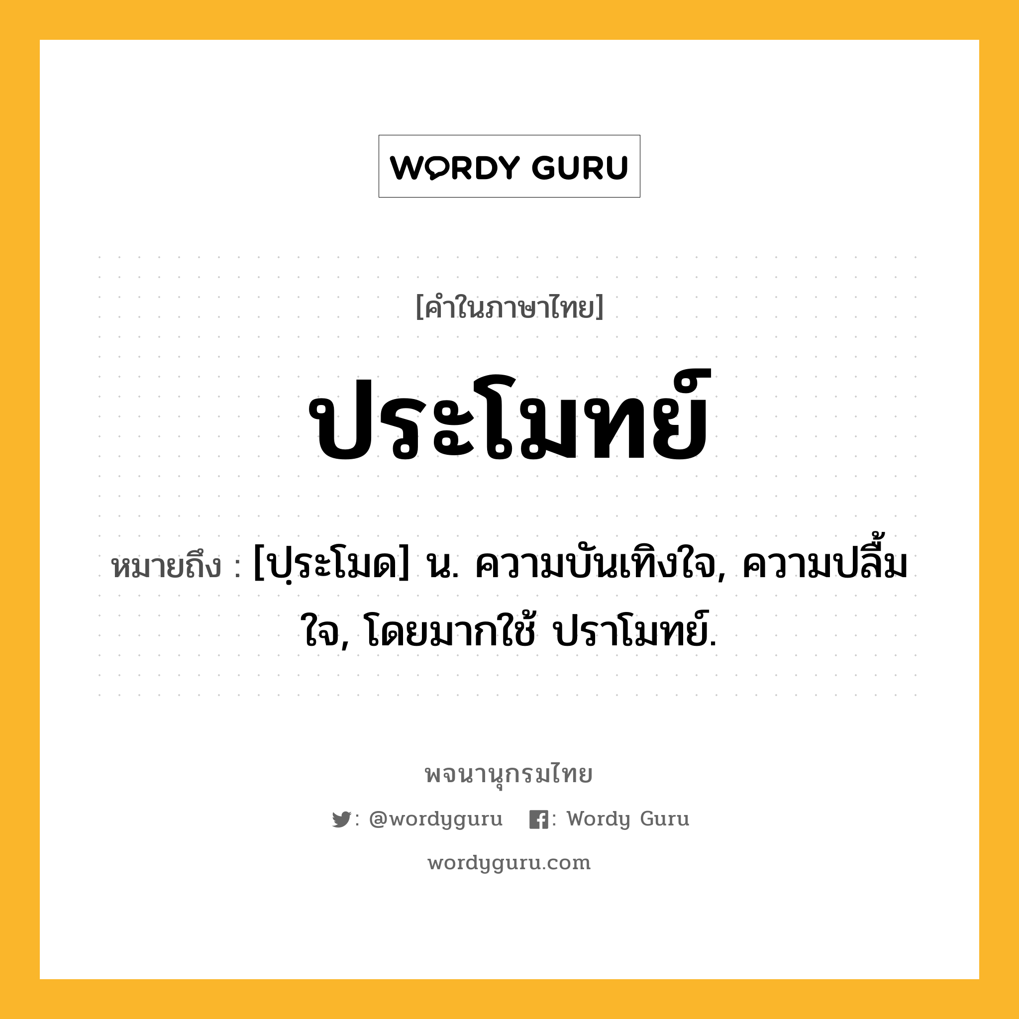 ประโมทย์ ความหมาย หมายถึงอะไร?, คำในภาษาไทย ประโมทย์ หมายถึง [ปฺระโมด] น. ความบันเทิงใจ, ความปลื้มใจ, โดยมากใช้ ปราโมทย์.