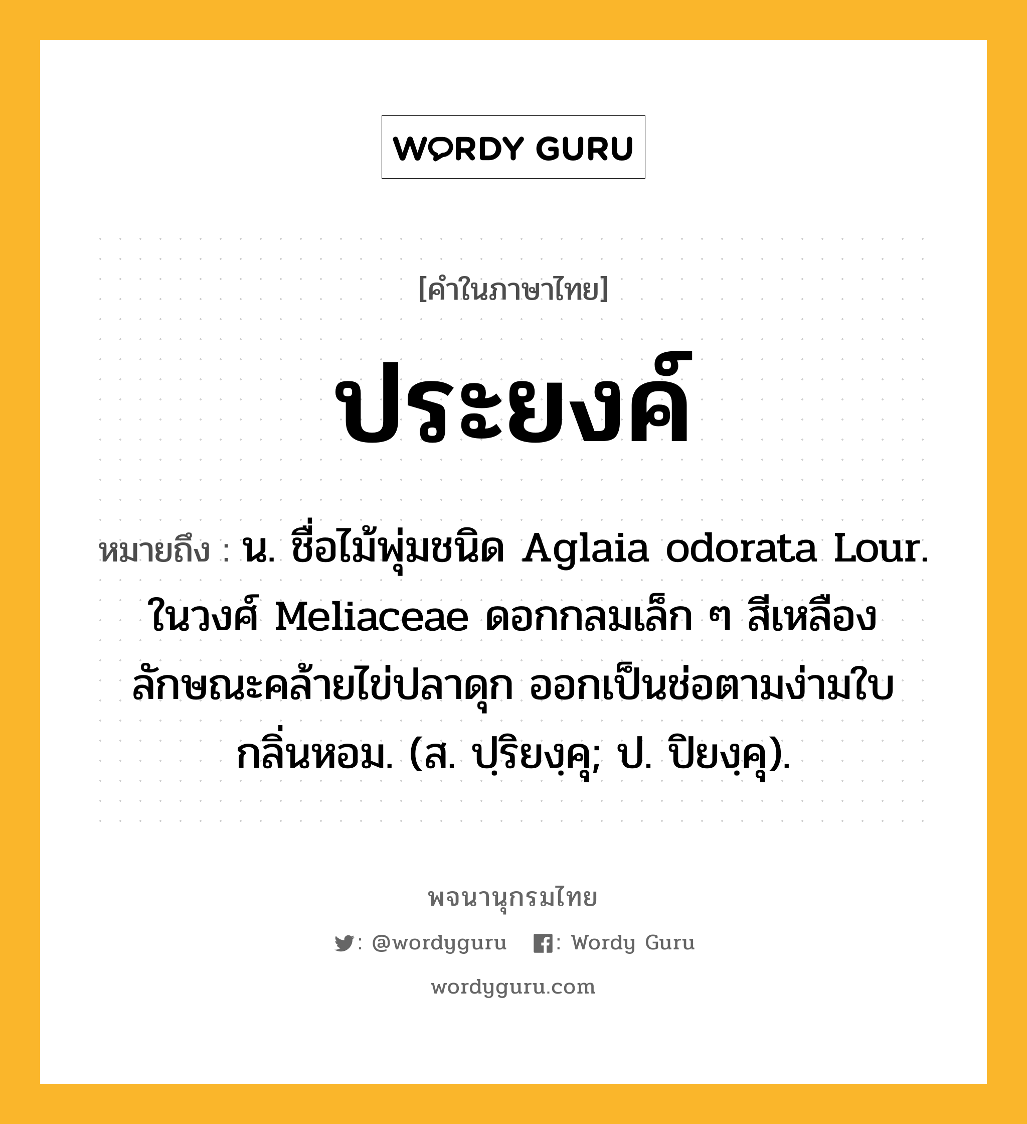 ประยงค์ ความหมาย หมายถึงอะไร?, คำในภาษาไทย ประยงค์ หมายถึง น. ชื่อไม้พุ่มชนิด Aglaia odorata Lour. ในวงศ์ Meliaceae ดอกกลมเล็ก ๆ สีเหลือง ลักษณะคล้ายไข่ปลาดุก ออกเป็นช่อตามง่ามใบ กลิ่นหอม. (ส. ปฺริยงฺคุ; ป. ปิยงฺคุ).