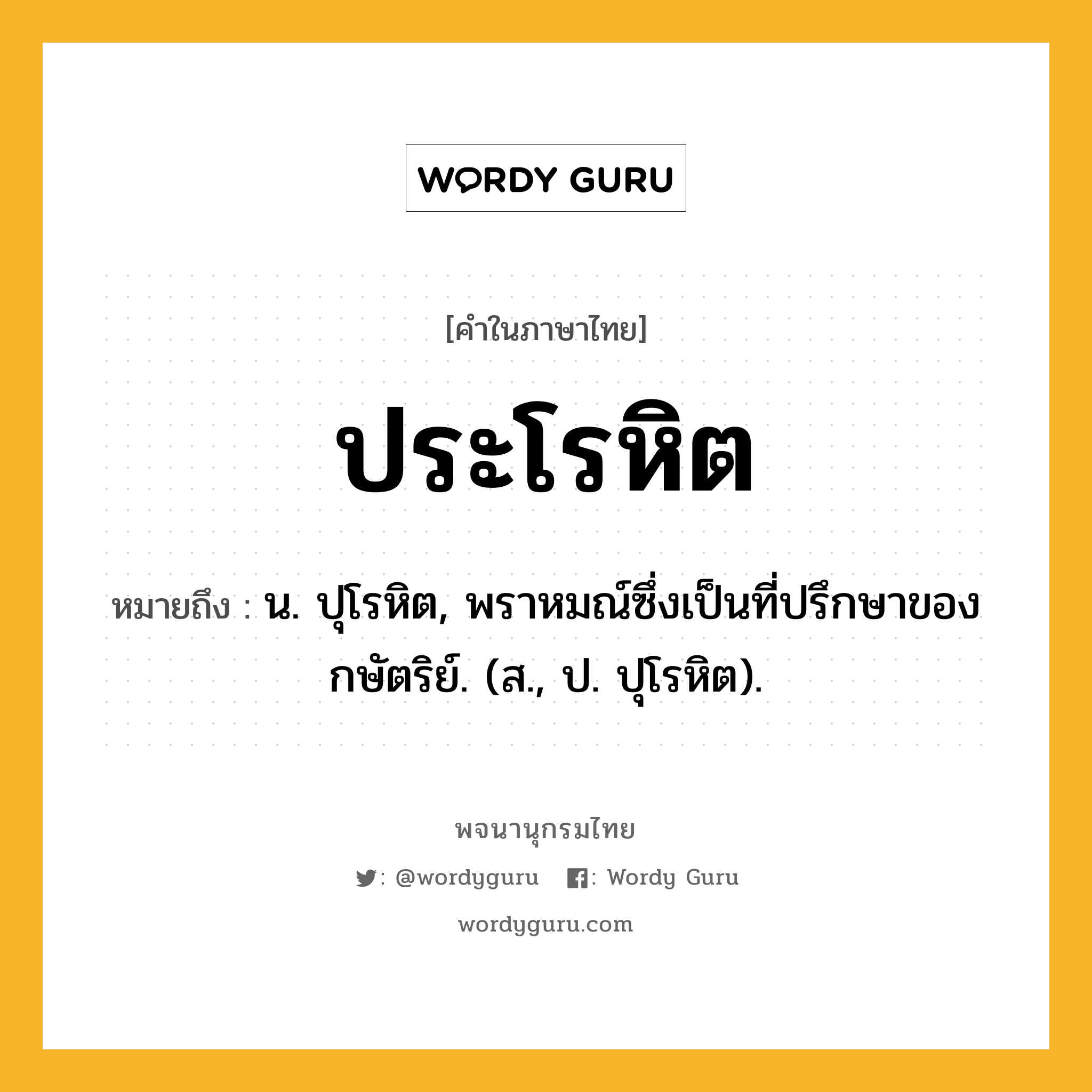 ประโรหิต ความหมาย หมายถึงอะไร?, คำในภาษาไทย ประโรหิต หมายถึง น. ปุโรหิต, พราหมณ์ซึ่งเป็นที่ปรึกษาของกษัตริย์. (ส., ป. ปุโรหิต).