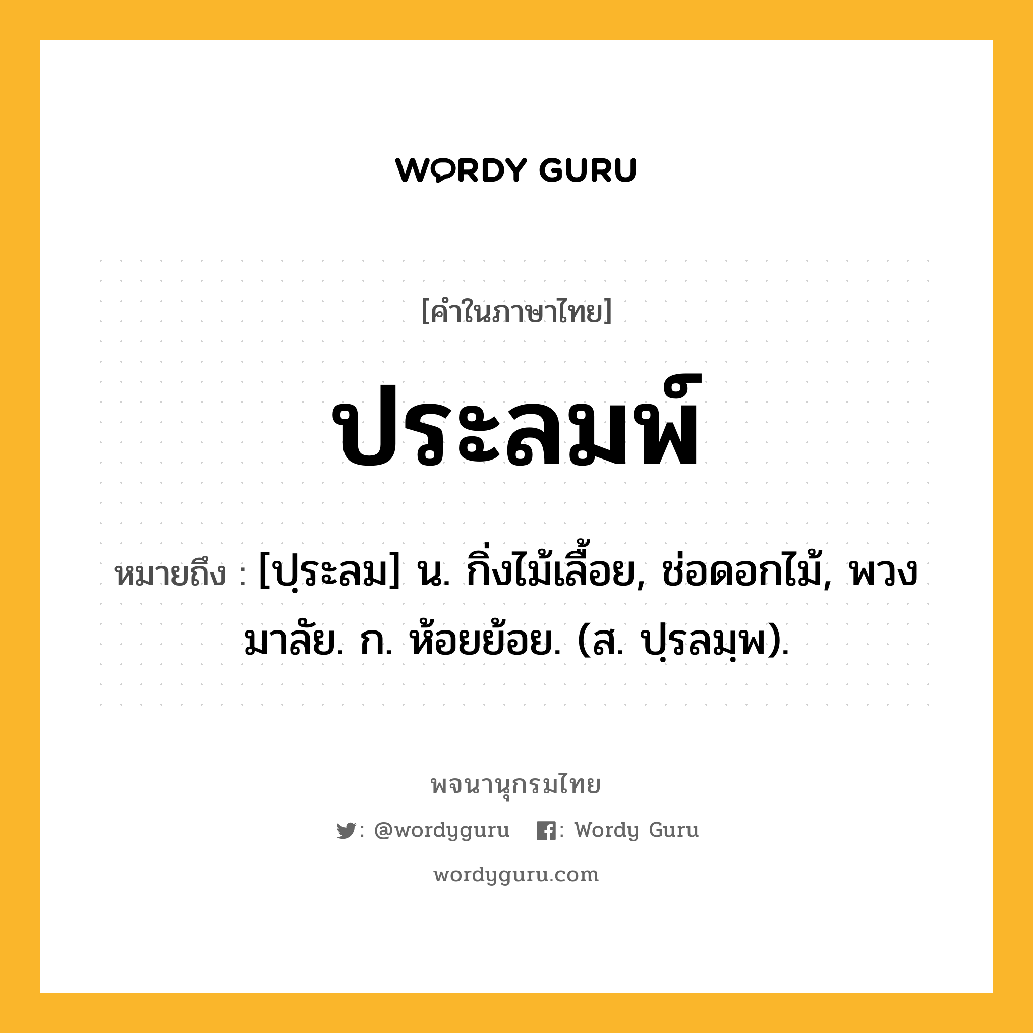 ประลมพ์ ความหมาย หมายถึงอะไร?, คำในภาษาไทย ประลมพ์ หมายถึง [ปฺระลม] น. กิ่งไม้เลื้อย, ช่อดอกไม้, พวงมาลัย. ก. ห้อยย้อย. (ส. ปฺรลมฺพ).