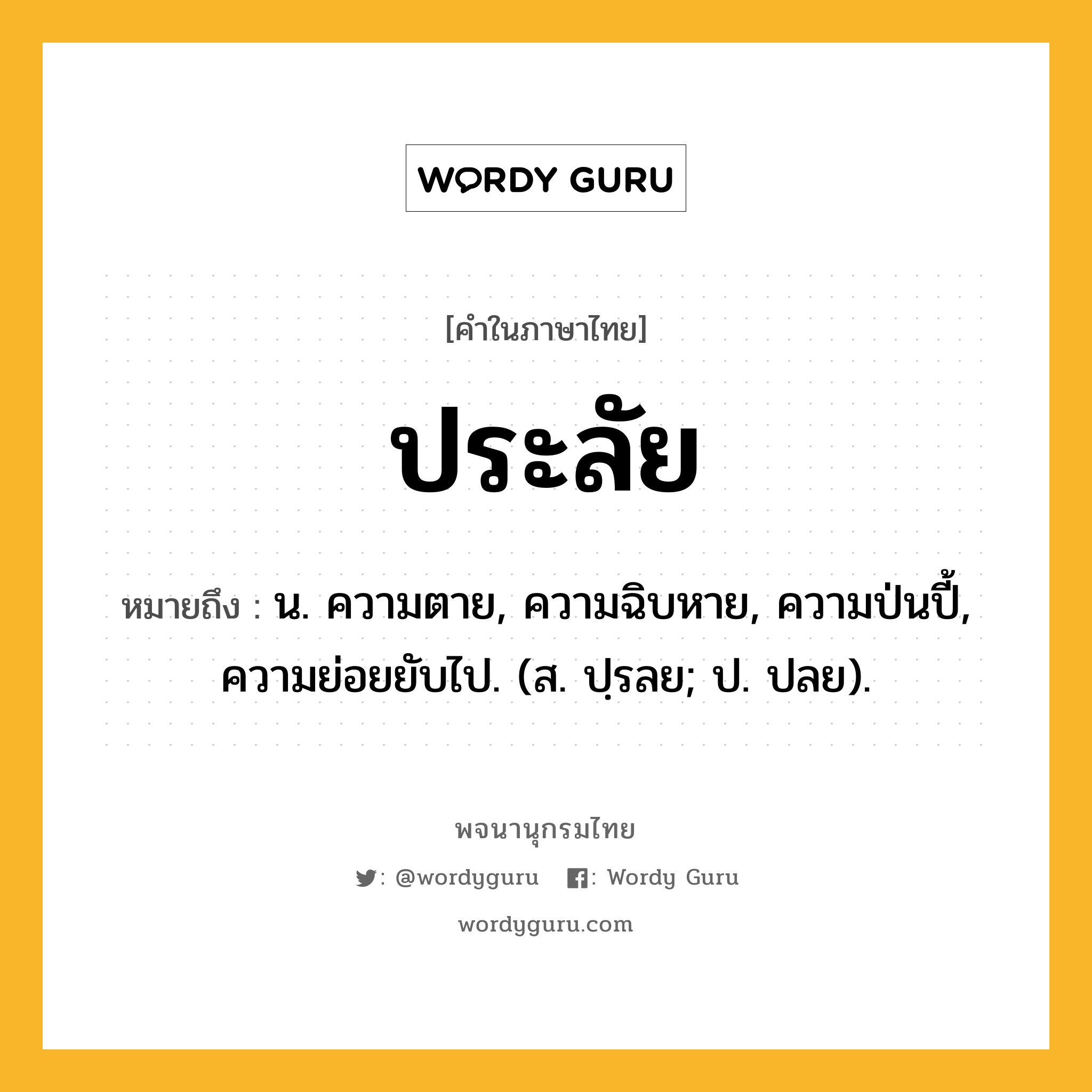 ประลัย ความหมาย หมายถึงอะไร?, คำในภาษาไทย ประลัย หมายถึง น. ความตาย, ความฉิบหาย, ความป่นปี้, ความย่อยยับไป. (ส. ปฺรลย; ป. ปลย).