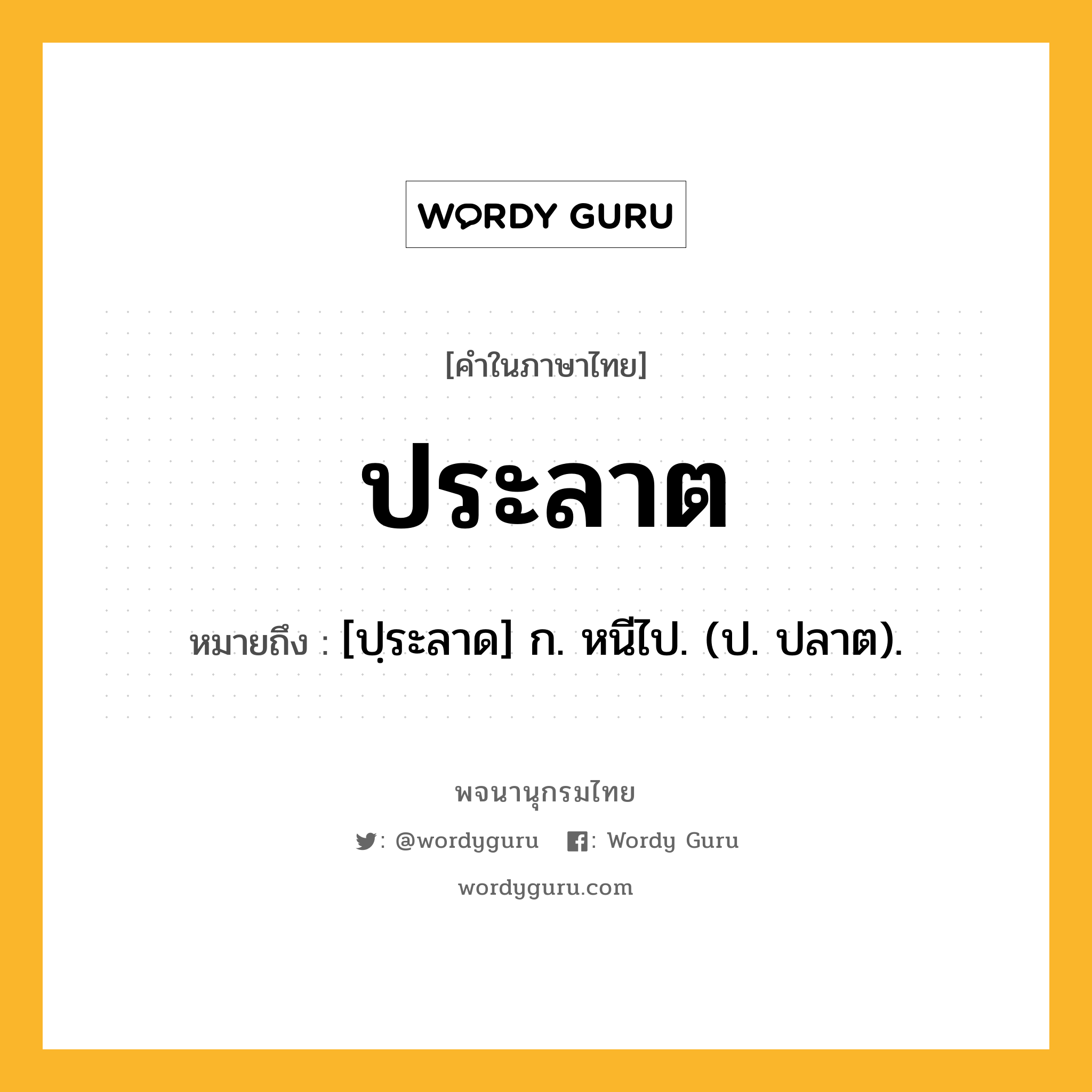 ประลาต ความหมาย หมายถึงอะไร?, คำในภาษาไทย ประลาต หมายถึง [ปฺระลาด] ก. หนีไป. (ป. ปลาต).