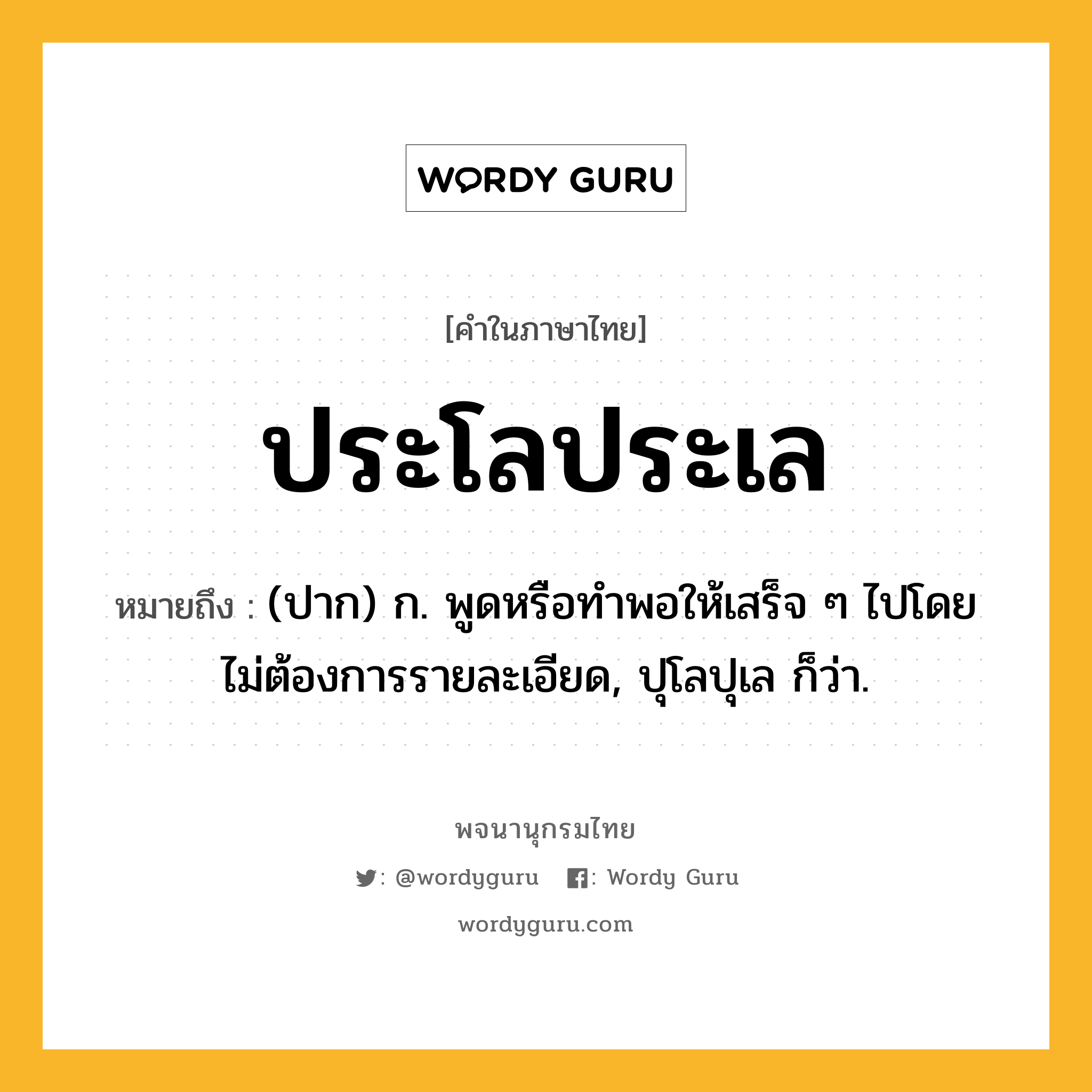 ประโลประเล ความหมาย หมายถึงอะไร?, คำในภาษาไทย ประโลประเล หมายถึง (ปาก) ก. พูดหรือทําพอให้เสร็จ ๆ ไปโดยไม่ต้องการรายละเอียด, ปุโลปุเล ก็ว่า.