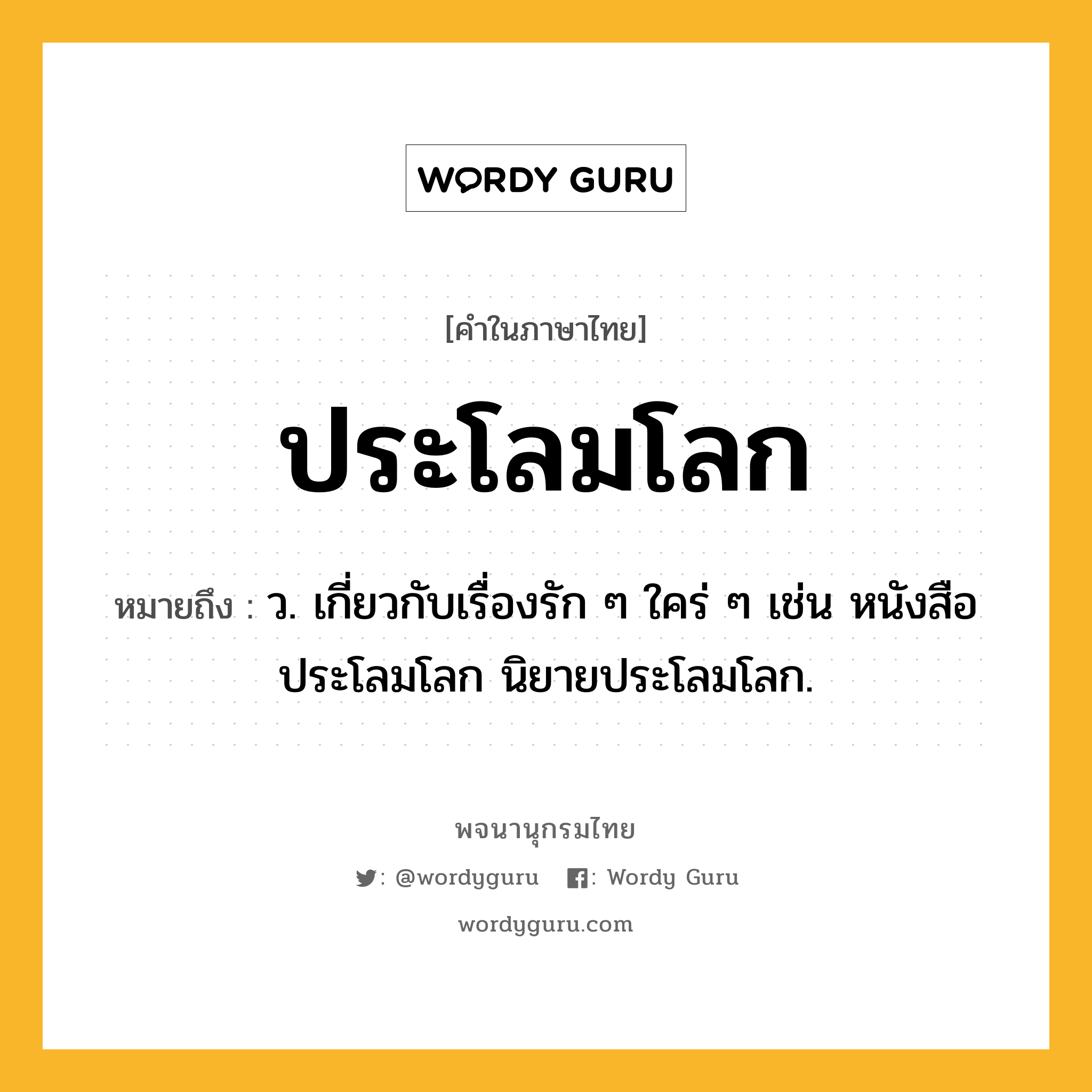 ประโลมโลก ความหมาย หมายถึงอะไร?, คำในภาษาไทย ประโลมโลก หมายถึง ว. เกี่ยวกับเรื่องรัก ๆ ใคร่ ๆ เช่น หนังสือประโลมโลก นิยายประโลมโลก.